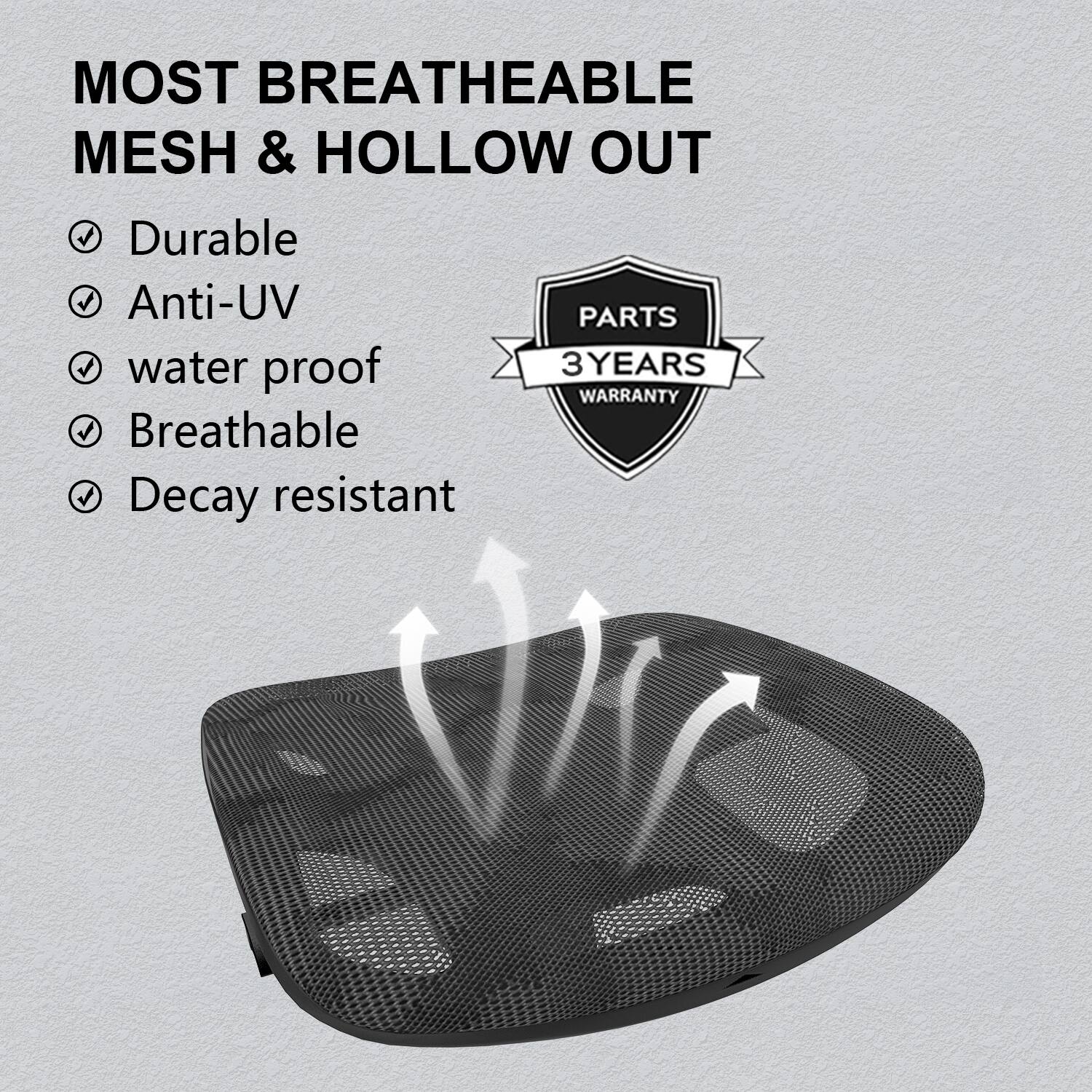 MOST BREATHEABLE MESH & HOLLOW OUT

Durable
Anti-UV
Water proof
Breathable
Decay resistant

PARTS 3YEARS WARRANTY