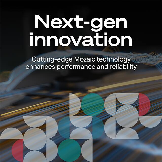 Next-gen innovation  
Cutting-edge Mosaic technology enhances performance and reliability