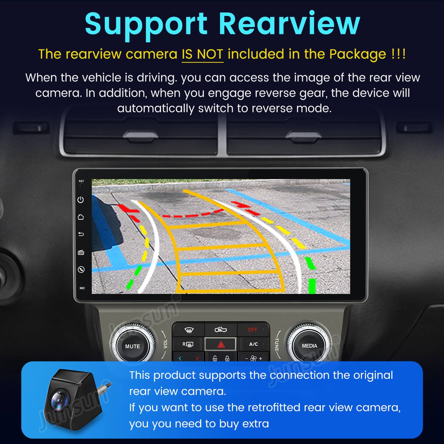 Support Rearview

The rearview camera IS NOT included in the Package!!!

When the vehicle is driving, you can access the image of the rear view camera. In addition, when you engage reverse gear, the device will automatically switch to reverse mode.

This product supports the connection to the original rear view camera. If you want to use the retrofitted rear view camera, you need to buy extra.