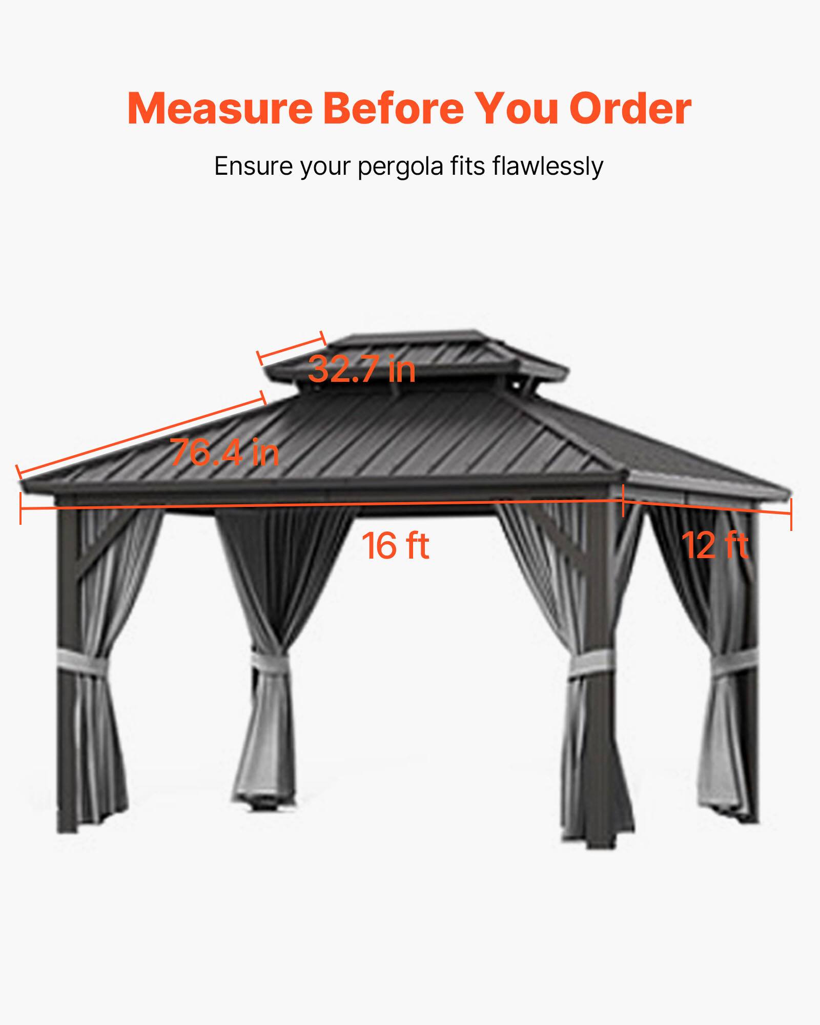 Measure Before You Order  
Ensure your pergola fits flawlessly  

32.7 in  
76.4 in  
16 ft  
12 ft