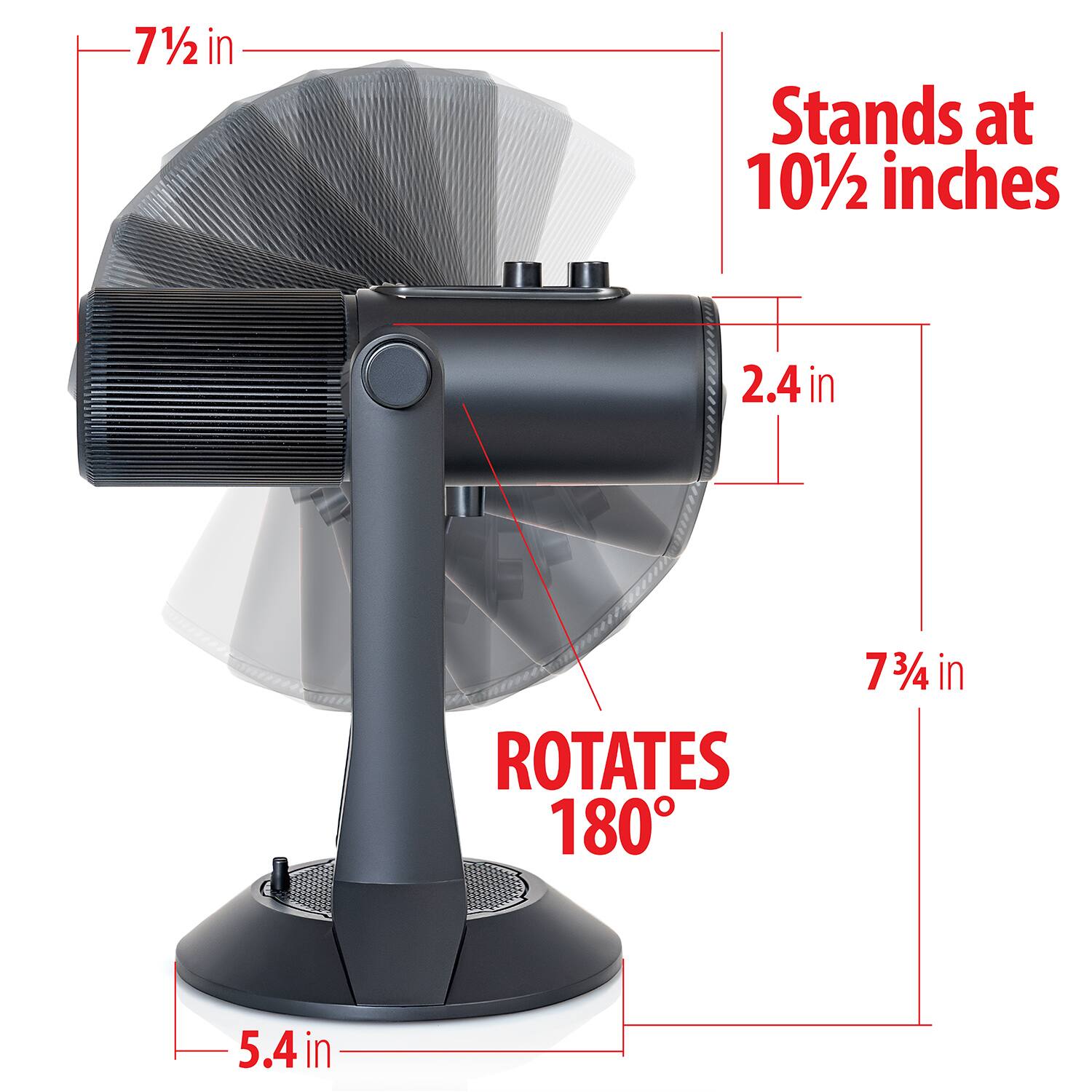 - 7½ in
- Stands at 10½ inches
- 2.4 in
- 7¾ in
- ROTATES 180°
- 5.4 in