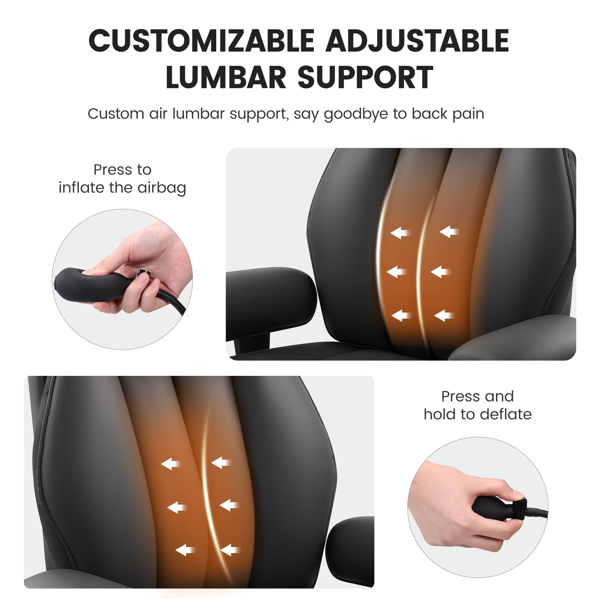 CUSTOMIZABLE ADJUSTABLE LUMBAR SUPPORT

Custom air lumbar support, say goodbye to back pain

Press to inflate the airbag

Press and hold to deflate