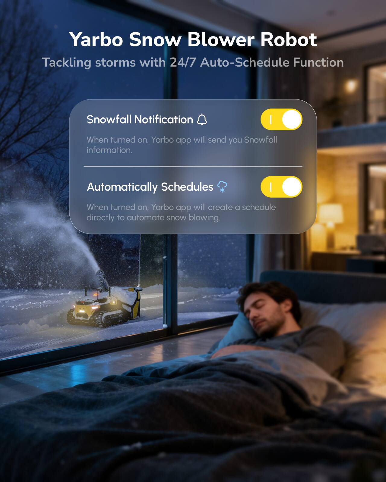 Yarbo Snow Blower Robot  
Tackling storms with 24/7 Auto-Schedule Function  

Snowfall Notification  
When turned on, Yarbo app will send you Snowfall information.  

Automatically Schedules  
When turned on, Yarbo app will create a schedule directly to automate snow blowing.