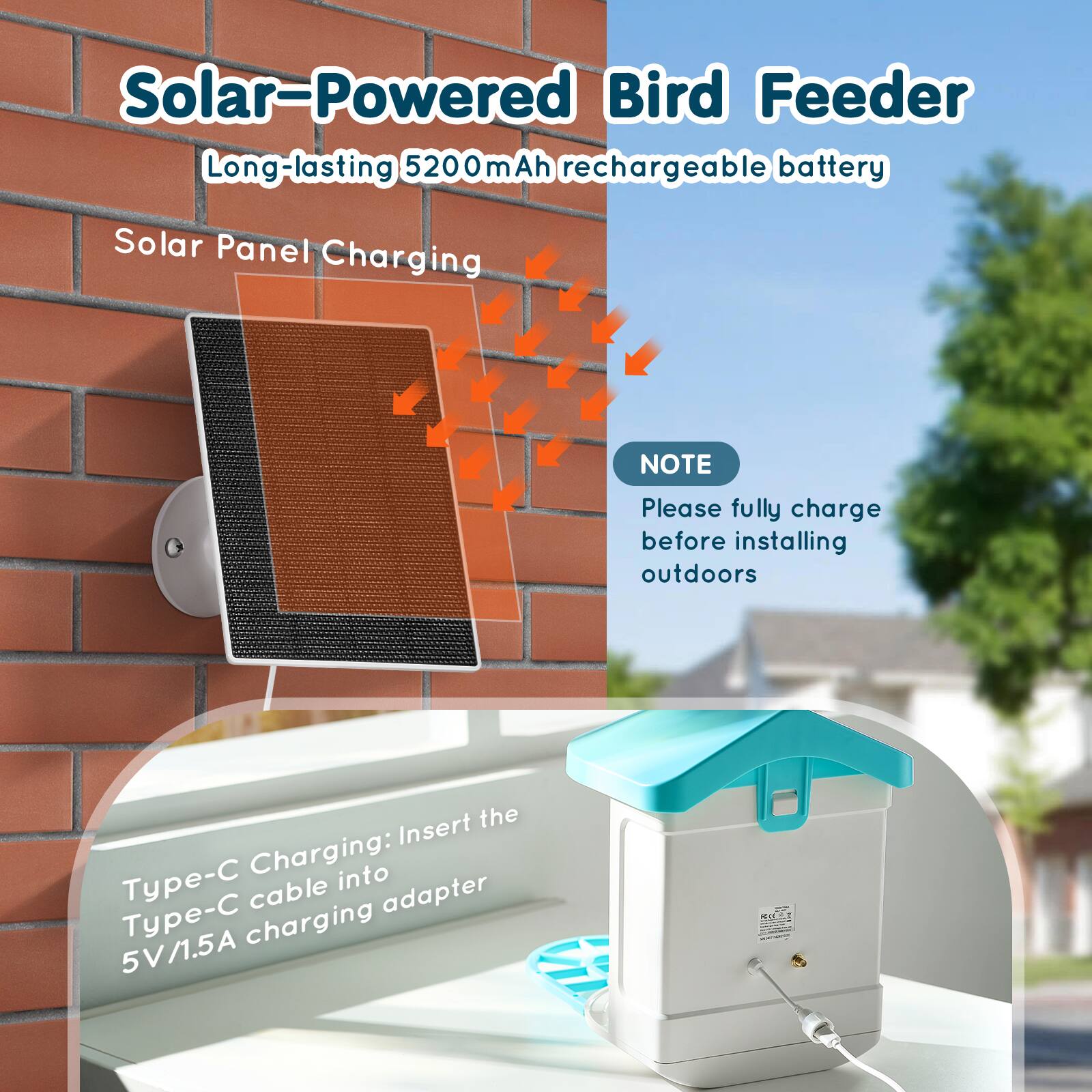 Solar-Powered Bird Feeder  
Long-lasting 5200mAh rechargeable battery  
Solar Panel Charging  

NOTE: Please fully charge before installing outdoors  

Type-C Charging: Insert the Type-C cable into 5V/1.5A charging adapter