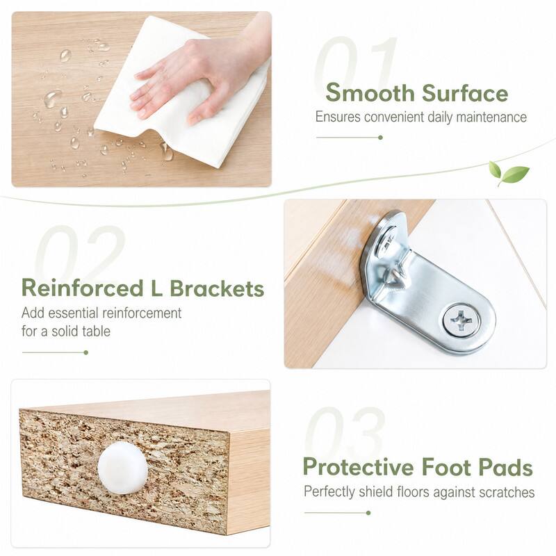 01 Smooth Surface Ensures convenient daily maintenance  
02 Reinforced L Brackets Add essential reinforcement for a solid table  
03 Protective Foot Pads Perfectly shield floors against scratches