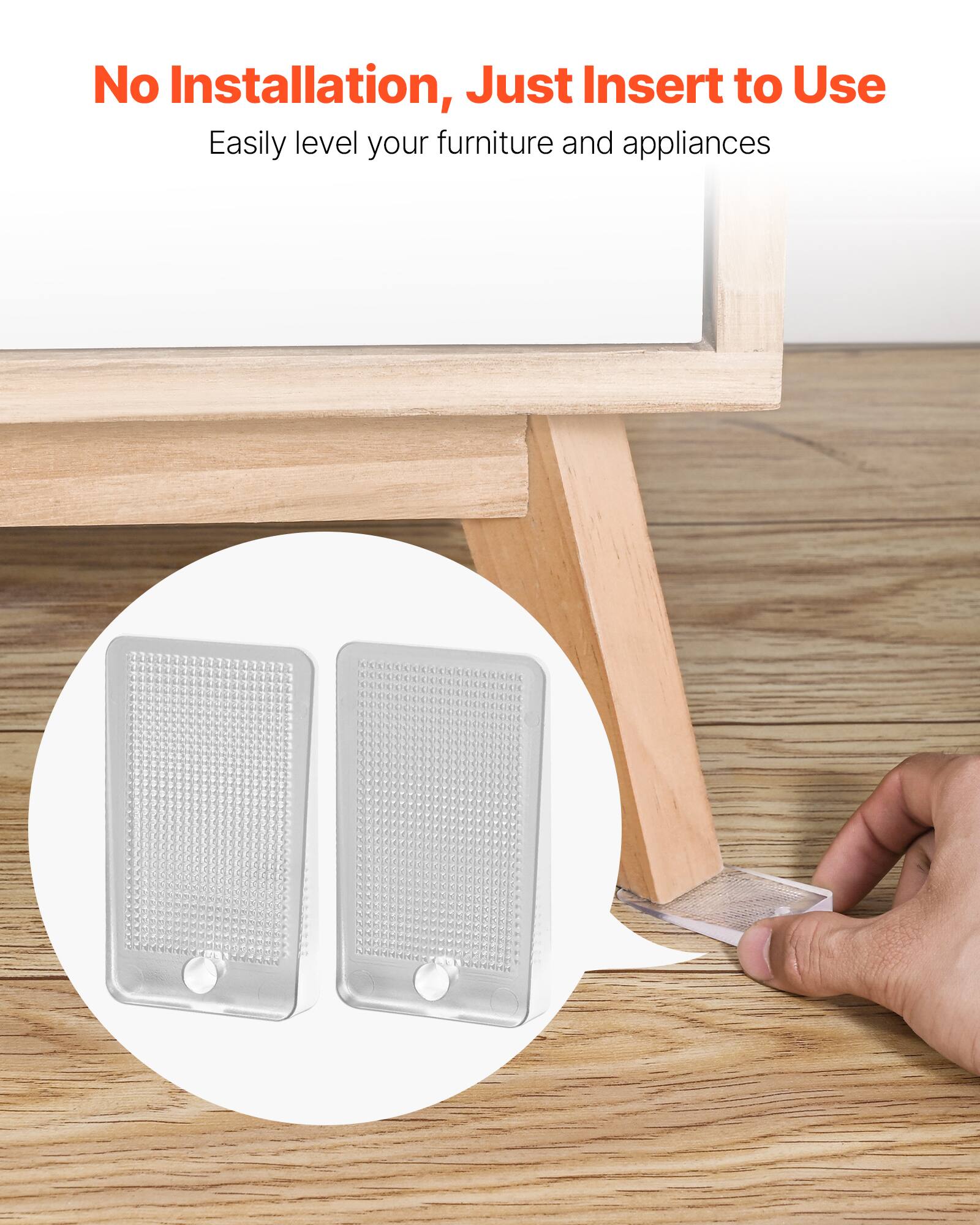 No Installation, Just Insert to Use  
Easily level your furniture and appliances