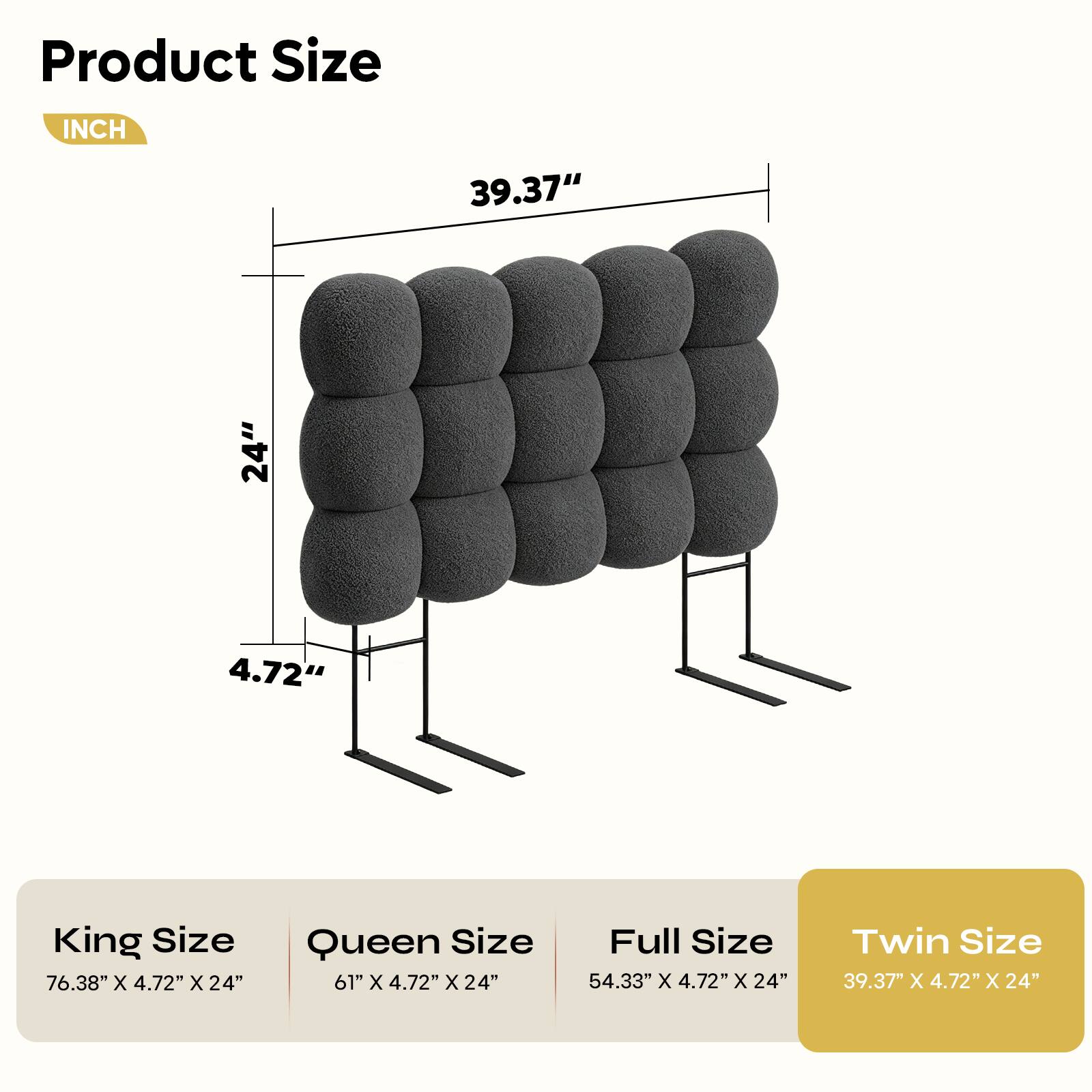 Product Size

INCH

39.37" 24" 4.72"

King Size 76.38" X 4.72" X 24"

Queen Size 61" x 4.72" x 24"

Full Size 54.33" x 4.72" x 24"

Twin Size 39.37" X 4.72" X 24"
