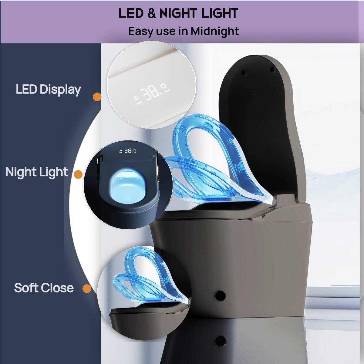 LED & NIGHT LIGHT  
Easy use in Midnight  

LED Display  
0 38 °C  

Night Light  

Soft Close