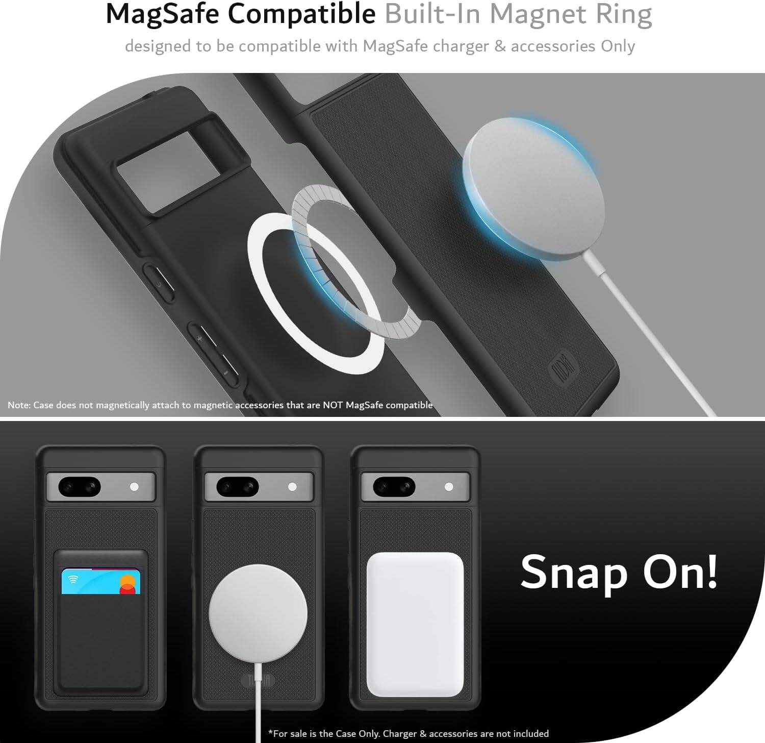 **MagSafe Compatible Built-In Magnet Ring**  
designed to be compatible with MagSafe charger & accessories Only  

Note: Case does not magnetically attach to magnetic accessories that are NOT MagSafe compatible  

Snap On!  

*For sale is the Case Only. Charger & accessories are not included*