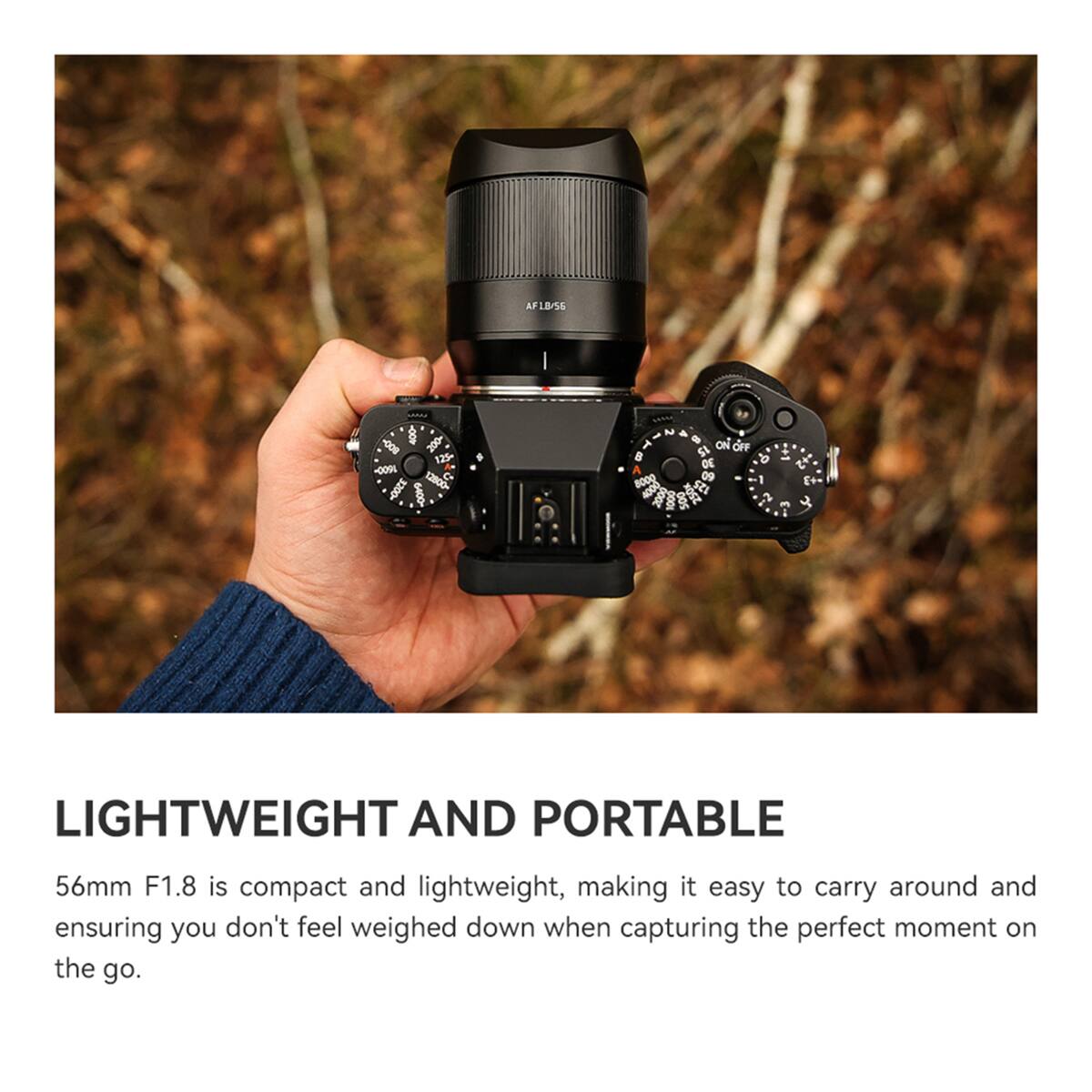 AF1B/56  
800- 400 200 125 1600- 12800-  

2  
ON OFF 15 o 30 09 1 125 S.  

LIGHTWEIGHT AND PORTABLE  
56mm F1.8 is compact and lightweight, making it easy to carry around and ensuring you don't feel weighed down when capturing the perfect moment on the go.