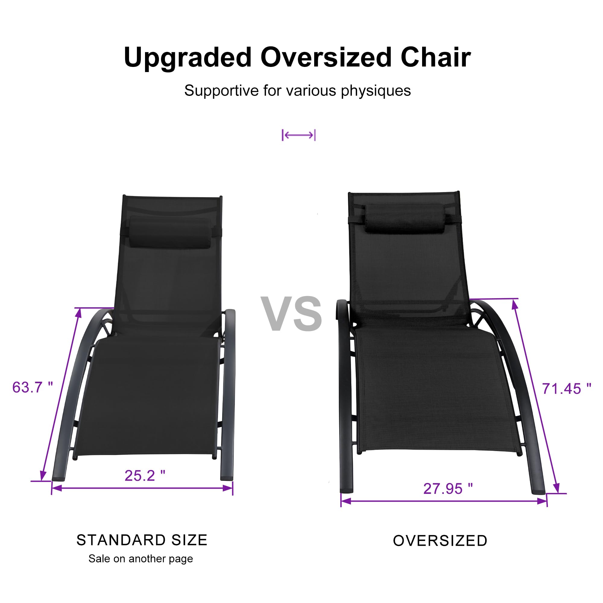 Upgraded Oversized Chair  
Supportive for various physiques  

STANDARD SIZE  
63.7" x 25.2"  
Sale on another page  

VS  

OVERSIZED  
71.45" x 27.95"