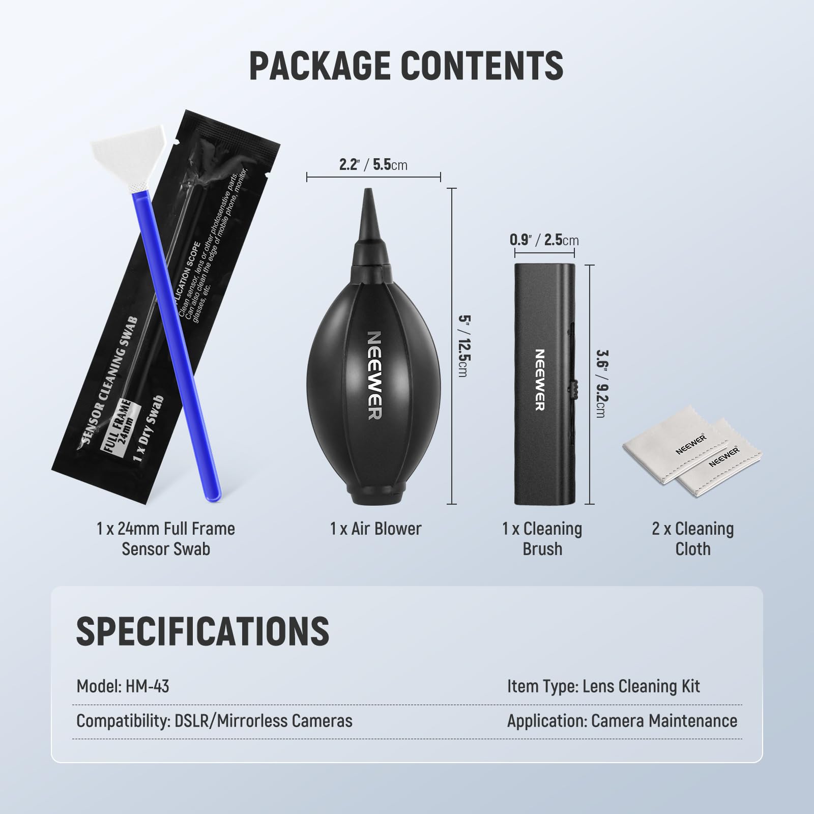 PACKAGE CONTENTS

- 1 x 24mm Full Frame Sensor Swab
- 1 x Air Blower
- 1 x Cleaning Brush
- 2 x Cleaning Cloth

SPECIFICATIONS

Model: HM-43  
Compatibility: DSLR/Mirrorless Cameras  
Item Type: Lens Cleaning Kit  
Application: Camera Maintenance