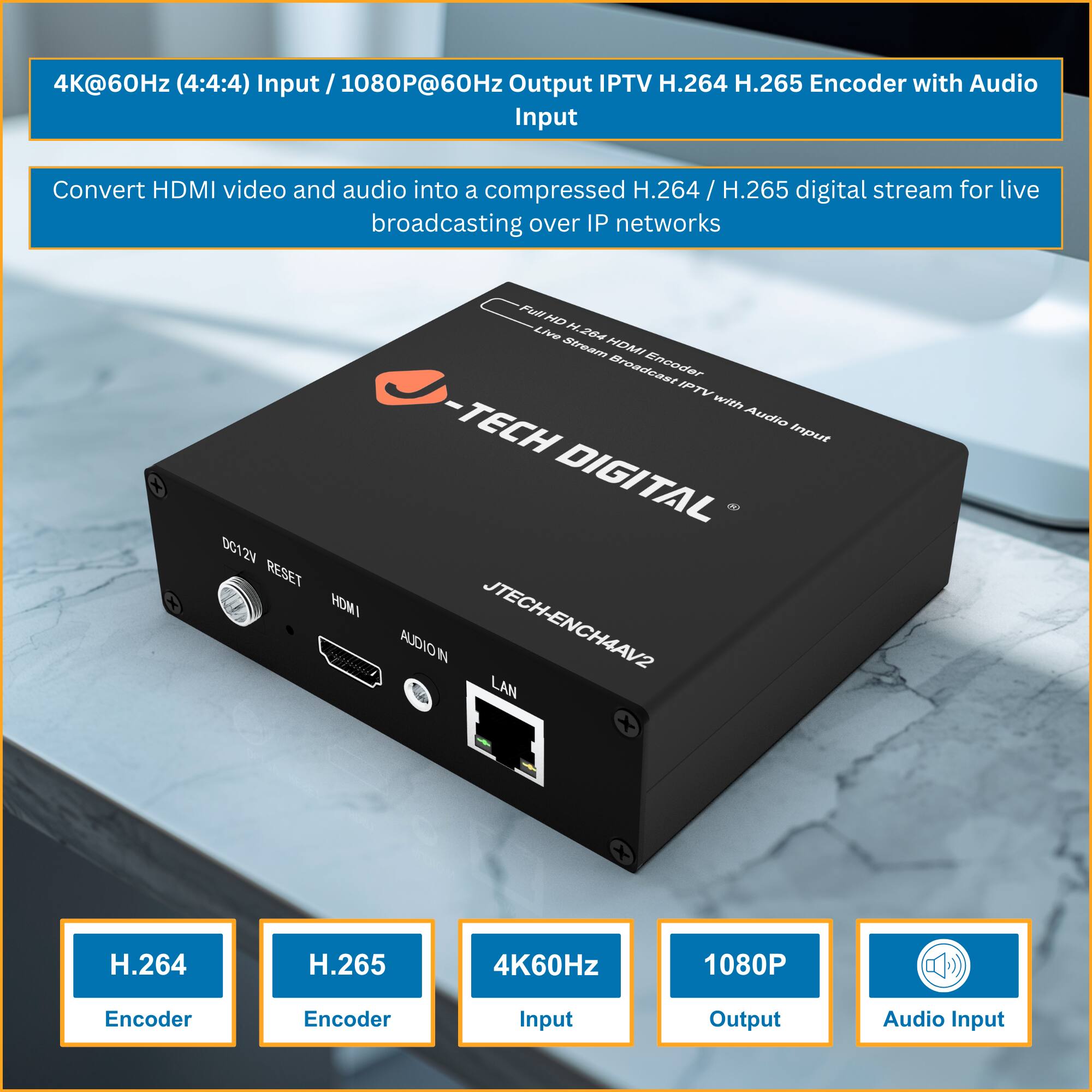 4K@60Hz (4:4:4) Input / 1080P@60Hz Output IPTV H.264 H.265 Encoder with Audio Input

Convert HDMI video and audio into a compressed H.264 / H.265 / digital stream for live broadcasting over IP networks

-TECH DIGITAL

JTECH-ENCH4AV2

- 12V RESET
- HDMI
- AUDIO IN
- LAN

H.264 Encoder
H.265 Encoder
4K60Hz Input
1080P Output
Audio Input