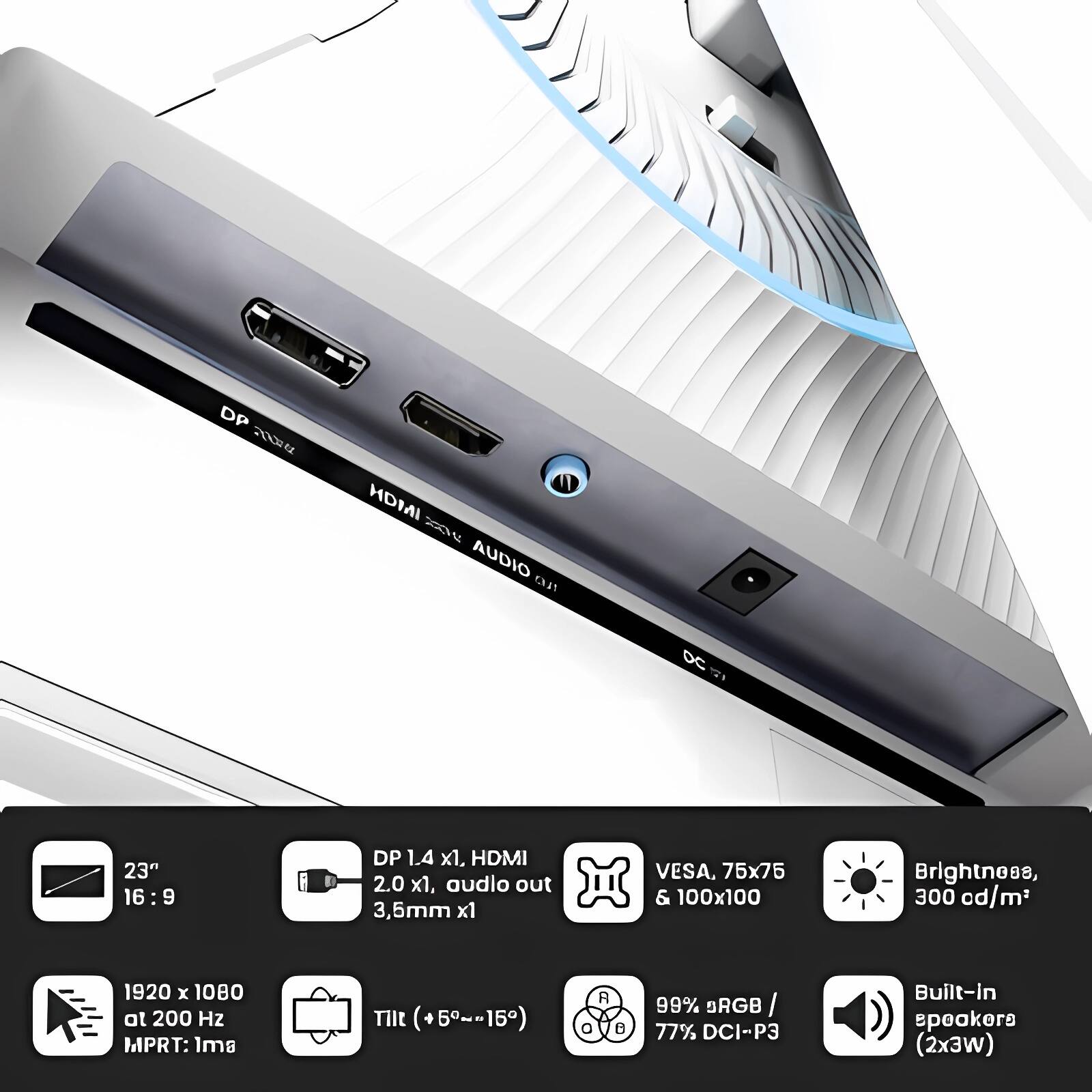 DP 2004 HDMI AUDIO NLES DC 5 23" 16:9 DP 1.4 x1, HDMI 2.0 x1, audio out 3.5mm x1 VESA, 75x75 & 100x100 Brightness, 300 cd/m² 1920 x 1080 at 200 Hz MPRT: 1ms THt (+5~-15) R 89% BRGB I 77% DCI-P3 Built-in speakers (2x3W)

- 23" 16:9
- DP 1.4 x1, HDMI 2.0 x1, audio out 3.5mm x1
- VESA, 75x75 & 100x100
- Brightness, 300 cd/m²
- 1920 x 1080 at 200 Hz MPRT: 1ms
- Tilt (+5°~-15°)
- 99% sRGB / 77% DCI-P3
- Built-in speakers (2x3W)
