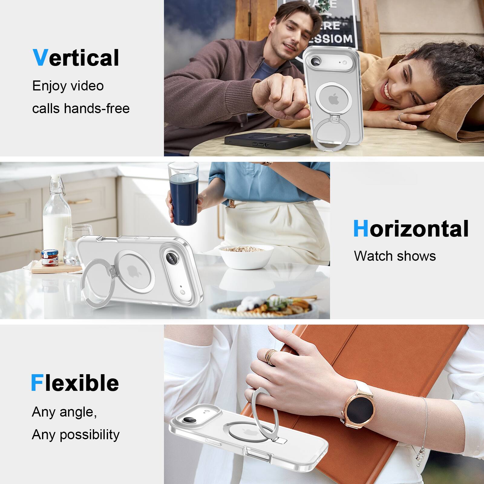 Vertical  
Enjoy video calls hands-free  

Horizontal  
Watch shows  

Flexible  
Any angle, Any possibility