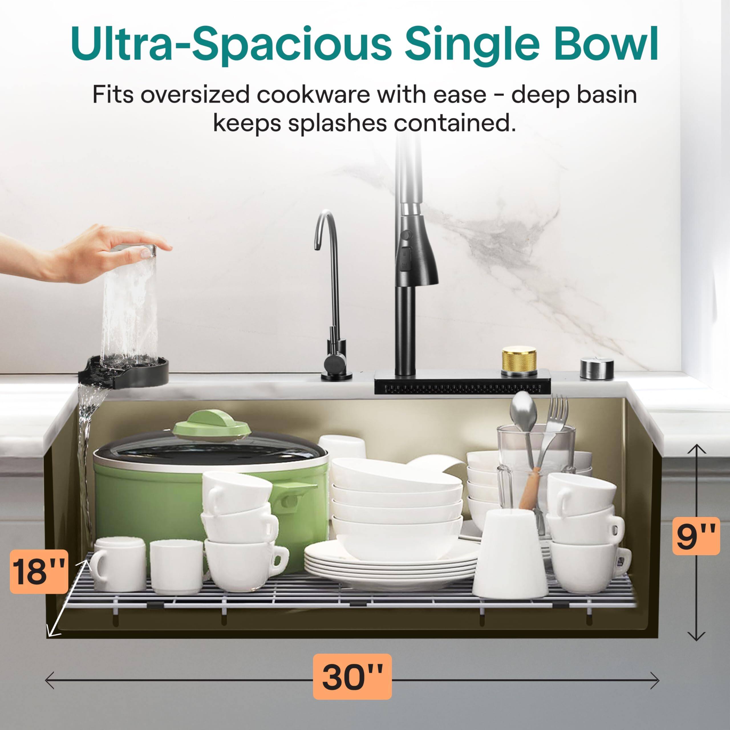 Ultra-Spacious Single Bowl  
Fits oversized cookware with ease - deep basin keeps splashes contained.  

18"  
9"  
30"
