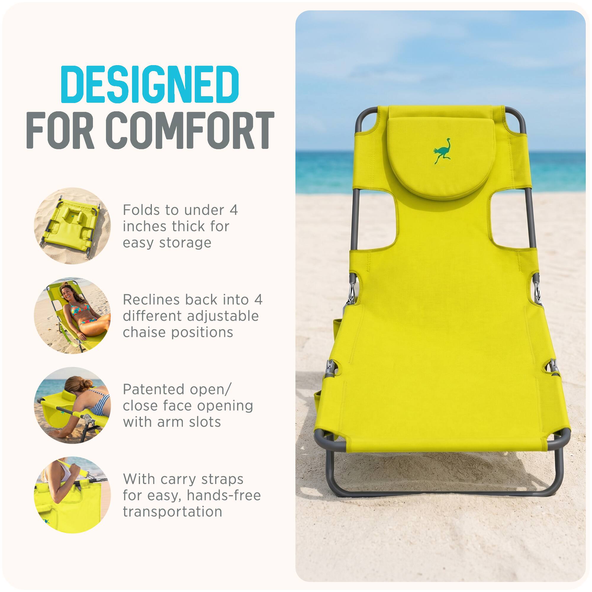 DESIGNED FOR COMFORT

- Folds to under 4 inches thick for easy storage
- Reclines back into 4 different adjustable chaise positions
- Patented open/close face opening with arm slots
- With carry straps for easy, hands-free transportation