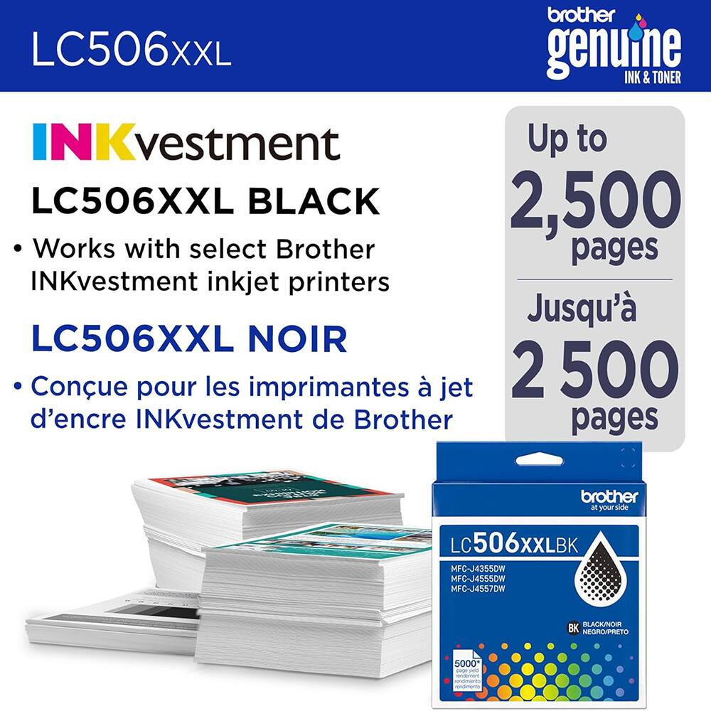 LC506XXL  
brother genuine INK & TONER  

INKvestment  
LC506XXL BLACK  
- Works with select Brother INKvestment inkjet printers  

LC506XXL NOIR  
- Conçu pour les imprimantes à jet d'encre INKvestment de Brother  

Up to 2,500 pages  
Jusqu'à 2 500 pages  

LC506XXLBK  
MFC-J4355DW  
MFC-J4555DW  
MFC-J4557DW  
BLACK/NOIR  
BK NEGRO/PIRETO  

5000* pages