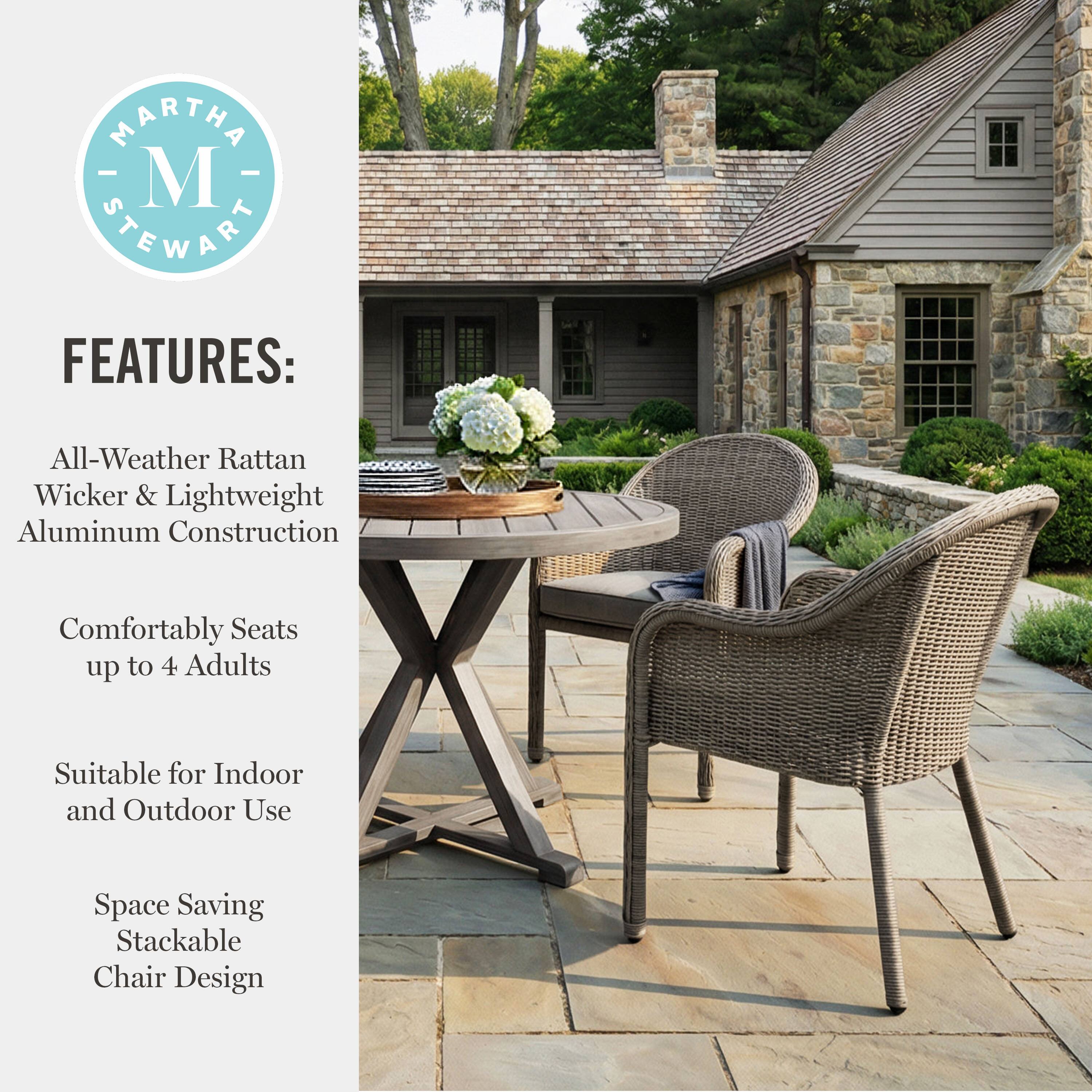 MARTHA STEWART FEATURES:  
All-Weather Rattan Wicker & Lightweight Aluminum Construction  
Comfortably Seats up to 4 Adults  
Suitable for Indoor and Outdoor Use  
Space Saving Stackable Chair Design