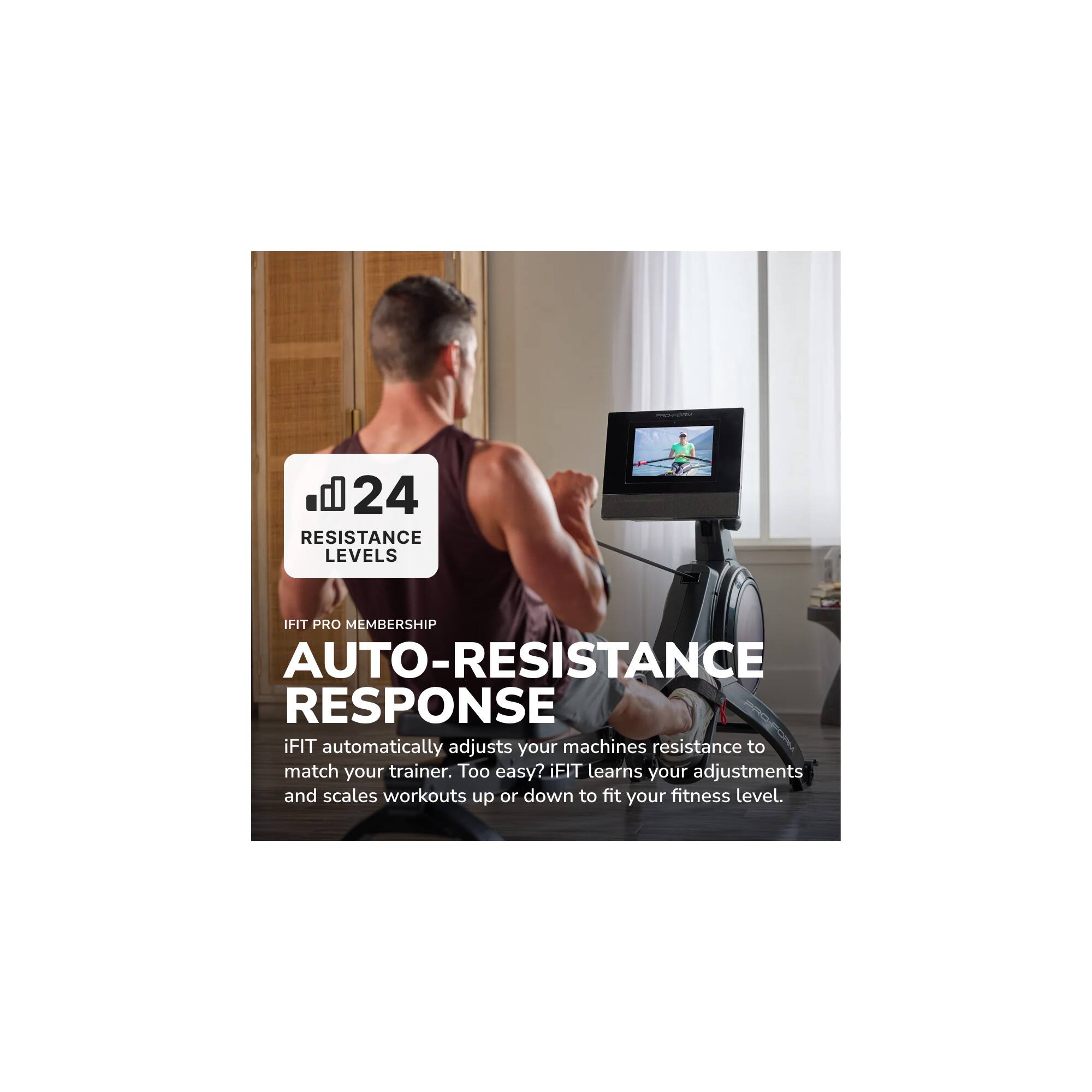 24 RESISTANCE LEVELS

IFIT PRO MEMBERSHIP

AUTO-RESISTANCE RESPONSE

iFIT automatically adjusts your machine's resistance to match your trainer. Too easy? iFIT learns your adjustments and scales workouts up or down to fit your fitness level.