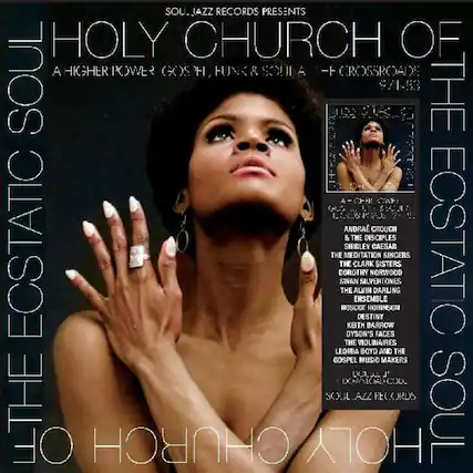 Soul Jazz Records Presents
Holy Church of the Ecstatic Soul
A Higher Power Gosh H1, Funk & Soul - Crossroads Soul 9/1-53
The Andrae Crouch & The Disciples
The Meditation Singers
Shirley Caesar
The Clark Sisters
Alvin Darling Ensemble
Destiny
Keith Barrow
Oyson's Faces
The Violinaires
Leomia Boyd and the Gospel Music Makers
Uclul J Dooacod
The Soul All Records
Soul of the Church Holy