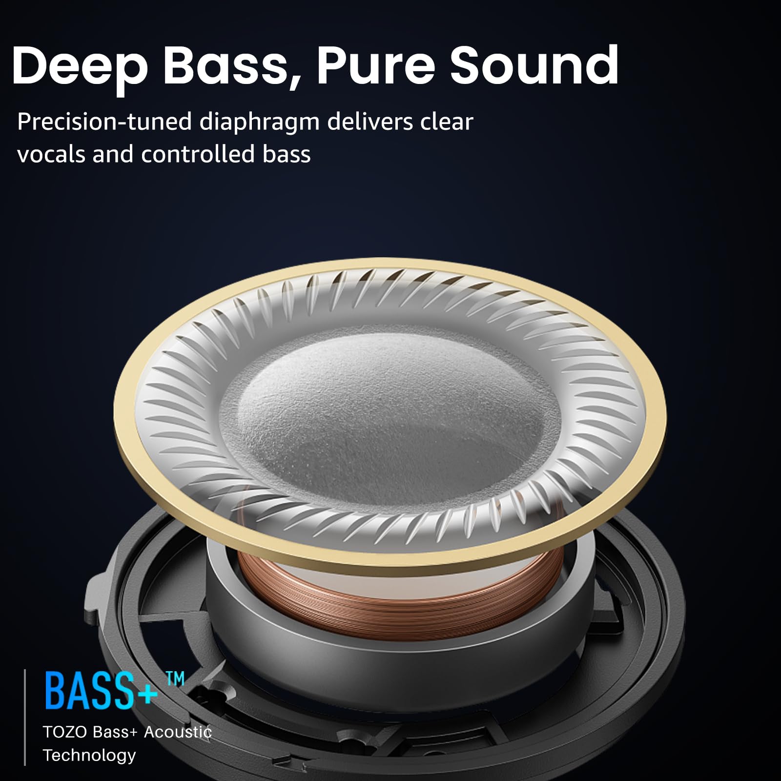 Deep Bass, Pure Sound

Precision-tuned diaphragm delivers clear vocals and controlled bass

BASS+™
TOZO Bass+ Acoustic Technology