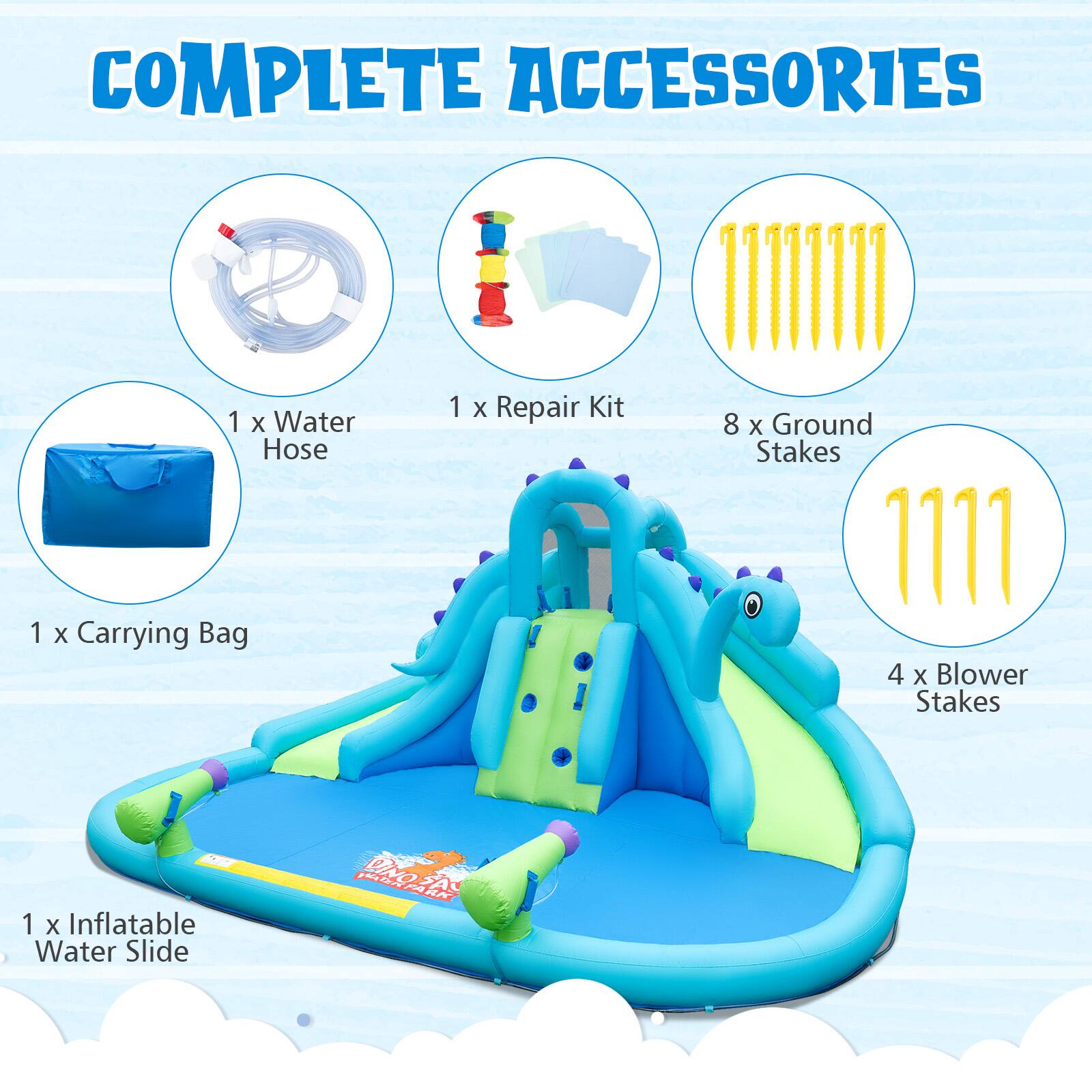 COMPLETE ACCESSORIES

1 x Water Hose  
1 x Carrying Bag  
1 x Repair Kit  
8 x Ground Stakes  
4 x Blower Stakes  
1 x Inflatable Water Slide