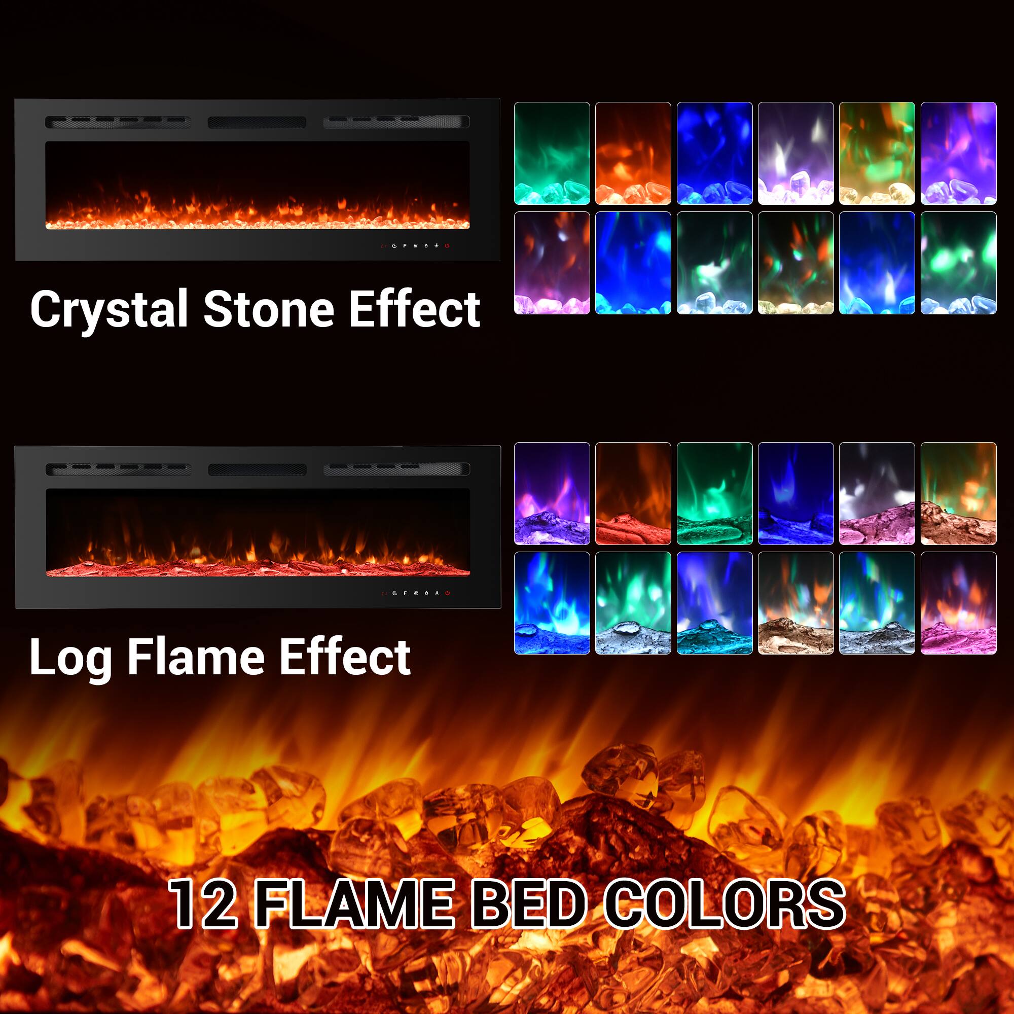 Crystal Stone Effect

Log Flame Effect

12 Flame Bed Colors