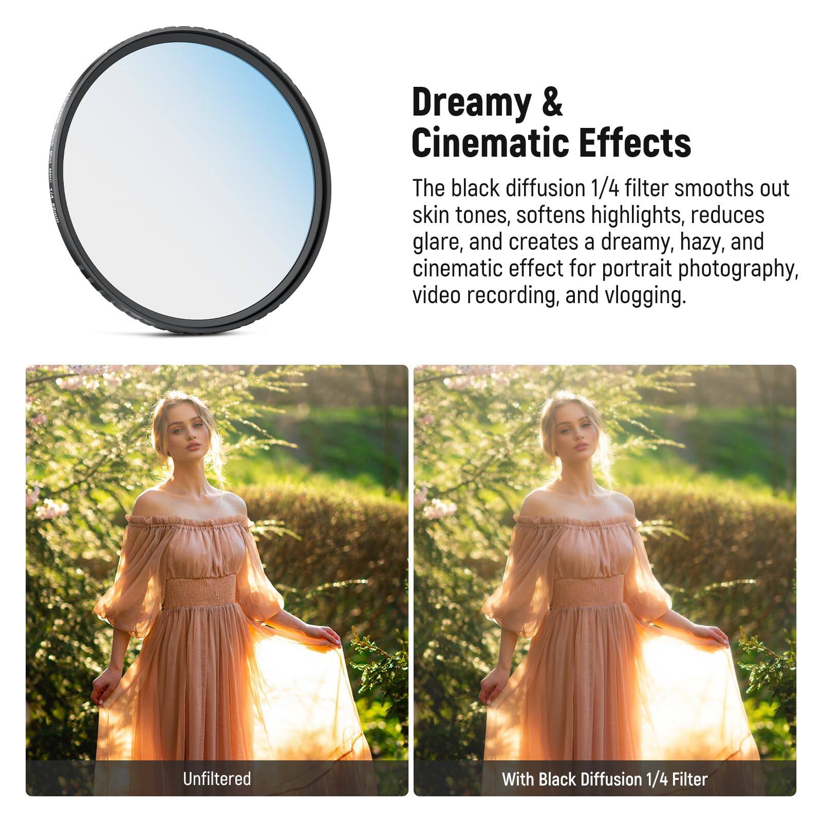 Dreamy & Cinematic Effects

The black diffusion 1/4 filter smooths out skin tones, softens highlights, reduces glare, and creates a dreamy, hazy, and cinematic effect for portrait photography, video recording, and vlogging.

Unfiltered

With Black Diffusion 1/4 Filter