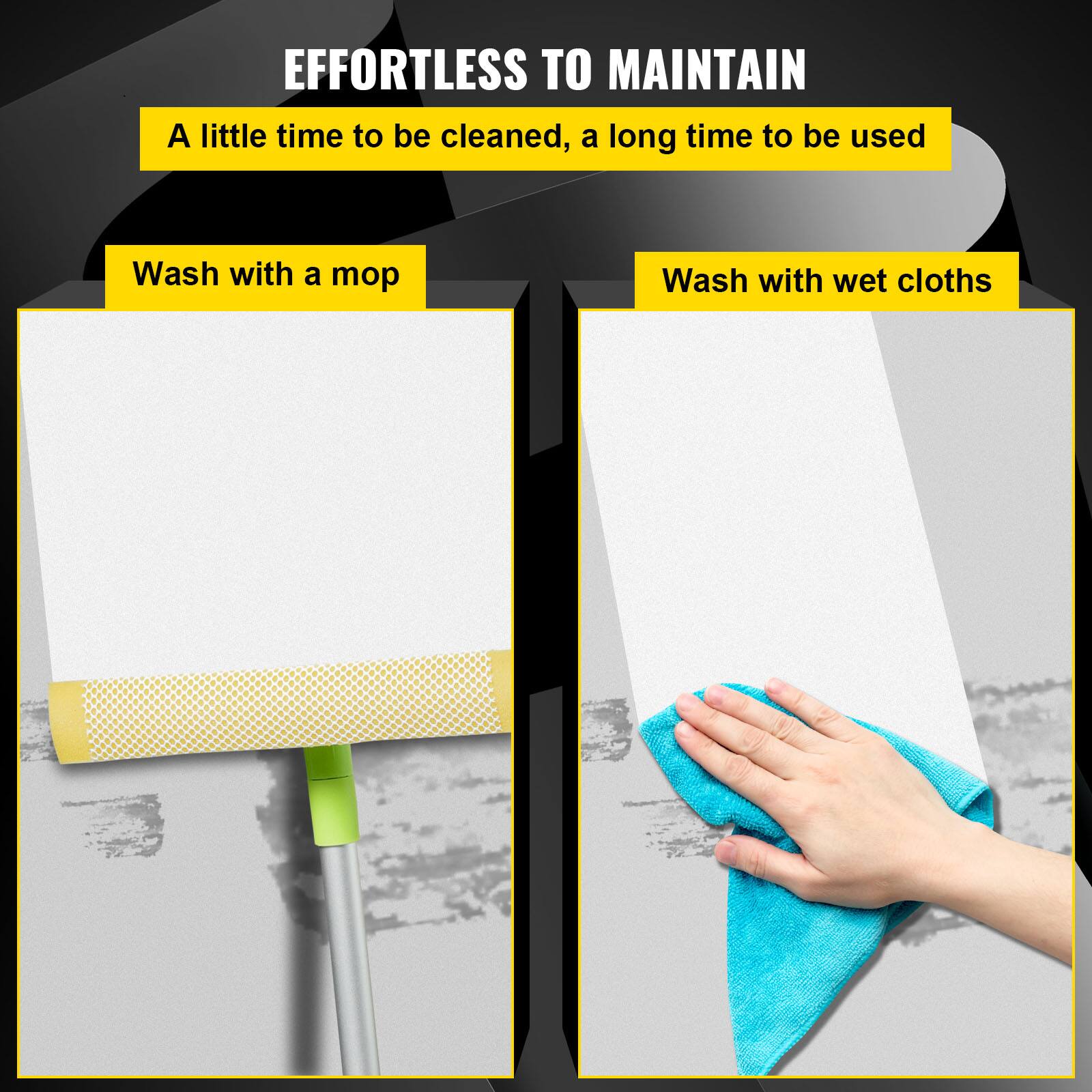 EFFORTLESS TO MAINTAIN

A little time to be cleaned, a long time to be used

Wash with a mop

Wash with wet cloths