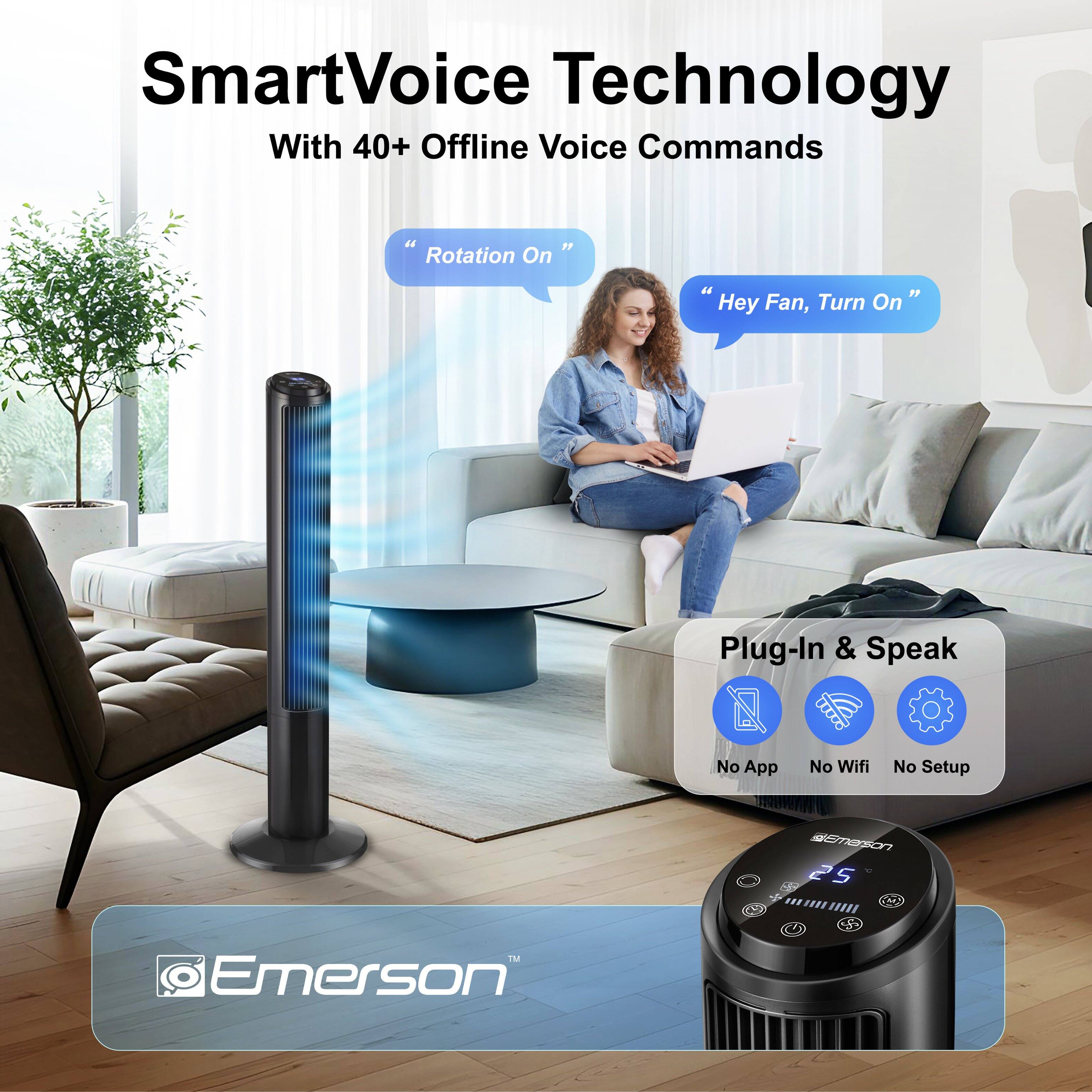 SmartVoice Technology  
With 40+ Offline Voice Commands  

"Rotation On"  
"Hey Fan, Turn On"  

Plug-In & Speak  
No App  
No Wifi  
No Setup  

Emerson