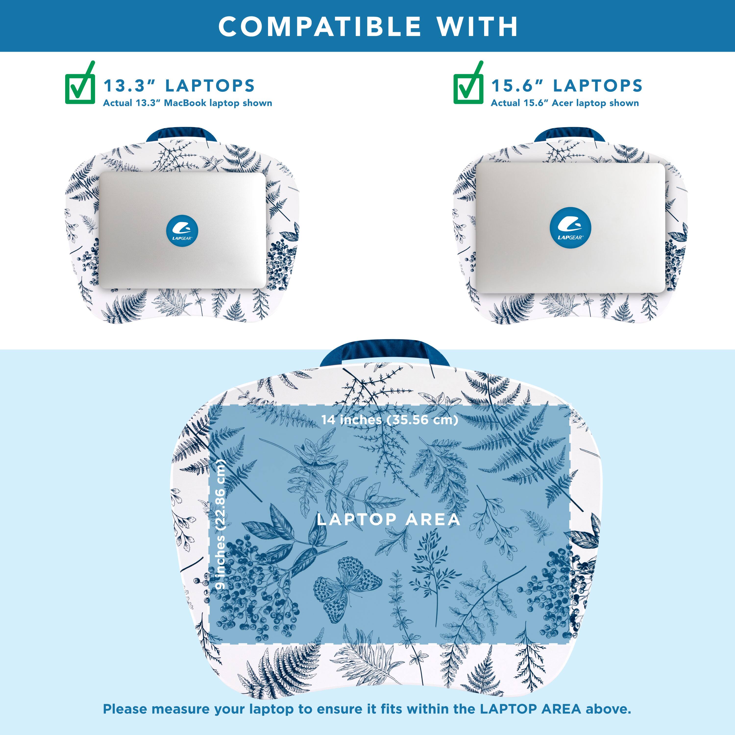 COMPATIBLE WITH

13.3" LAPTOPS
Actual 13.3" MacBook laptop shown

15.6" LAPTOPS
Actual 15.6" Acer laptop shown

14 inches (35.56 cm)
12.286 cm

LAPTOP AREA

Please measure your laptop to ensure it fits within the LAPTOP AREA above.