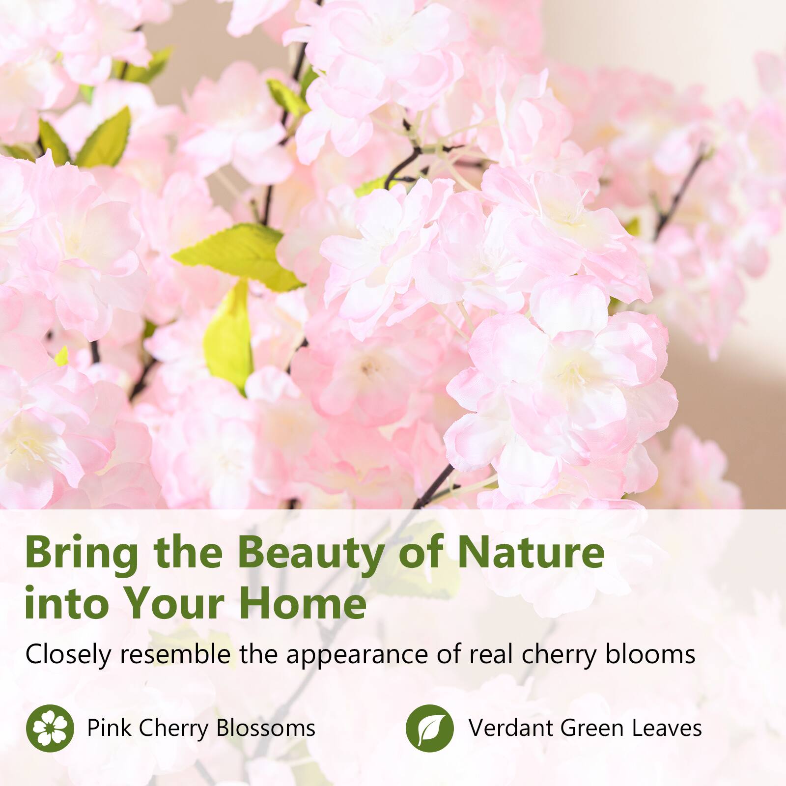 Bring the Beauty of Nature into Your Home

Closely resemble the appearance of real cherry blooms

Pink Cherry Blossoms

Verdant Green Leaves