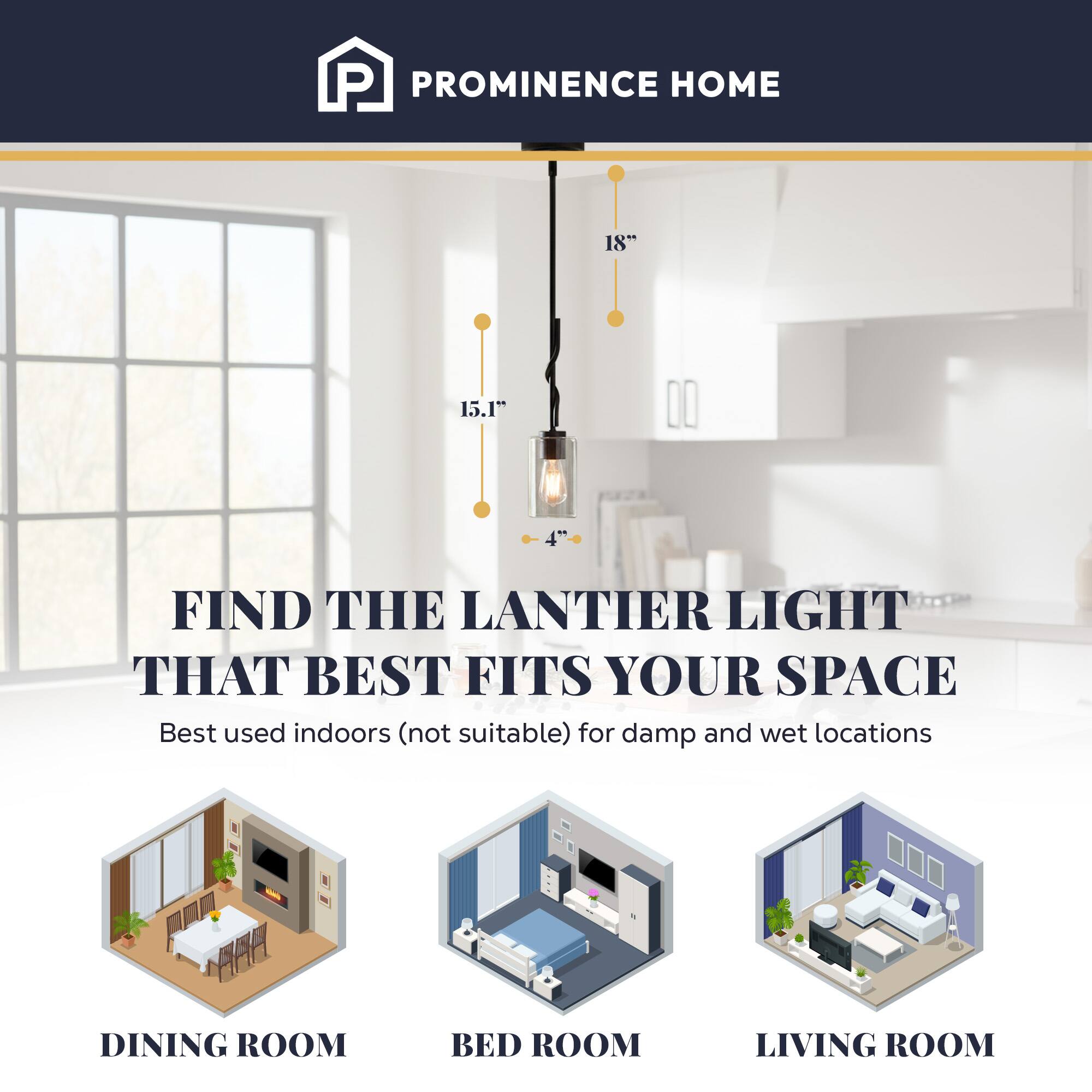PROMINENCE HOME

18"
15.1"
4"

FIND THE LANTIER LIGHT THAT BEST FITS YOUR SPACE
Best used indoors (not suitable) for damp and wet locations

DINING ROOM
BED ROOM
LIVING ROOM