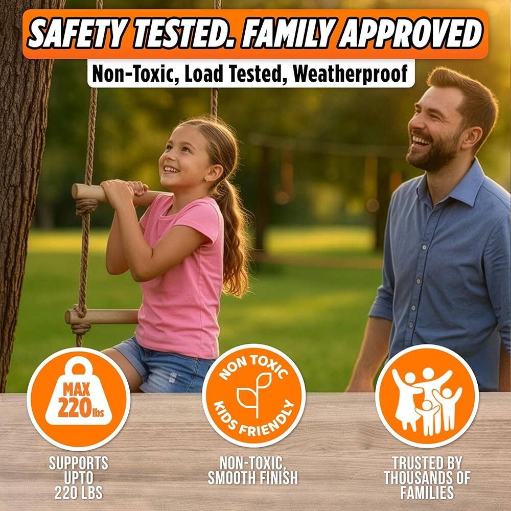 SAFETY TESTED. FAMILY APPROVED  
Non-Toxic, Load Tested, Weatherproof  

MAX 220 lbs  
SUPPORTS UPTO 220 LBS  

NON TOXIC  
KIDS FRIENDLY  

NON TOXIC  
SMOOTH FINISH  

TRUSTED BY THOUSANDS OF FAMILIES