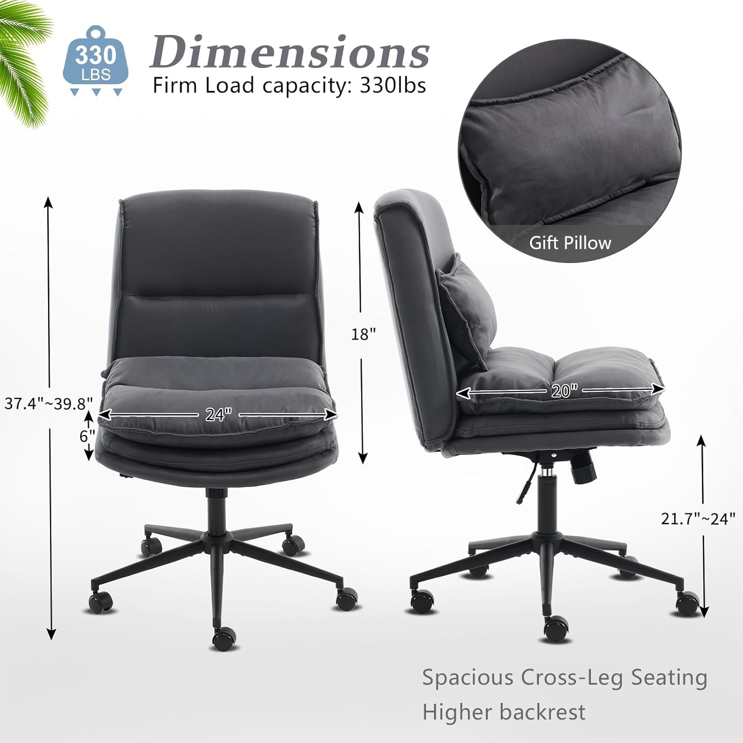 330 LBS Firm Load capacity: 330lbs  
Gift Pillow  
Dimensions:  
- 18"  
- 37.4"~39.8"  
- 6"  
- 24"  
- 20"  
- 21.7"~24"  
- 24"  
Spacious Cross-Leg Seating  
Higher backrest