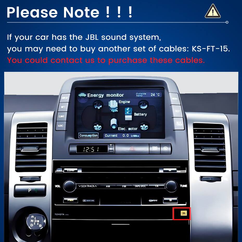 Please Note!!

If your car has the JBL sound system, you may need to buy another set of cables: KS-FT-15. You could contact us to purchase these cables.

MANI CLIMATE
Outside C Energy monitor temp 24 Engine Battery
cop
AJDIO
Elec. motor
Consumption Current 0.0 L(100km
12:5 1
LOAD
P
VOL
VSEEXTRACKA
AM
FM
TAPEDISC
TA
TUNE
PMR
CORDS
R N D
B
TOYOTA