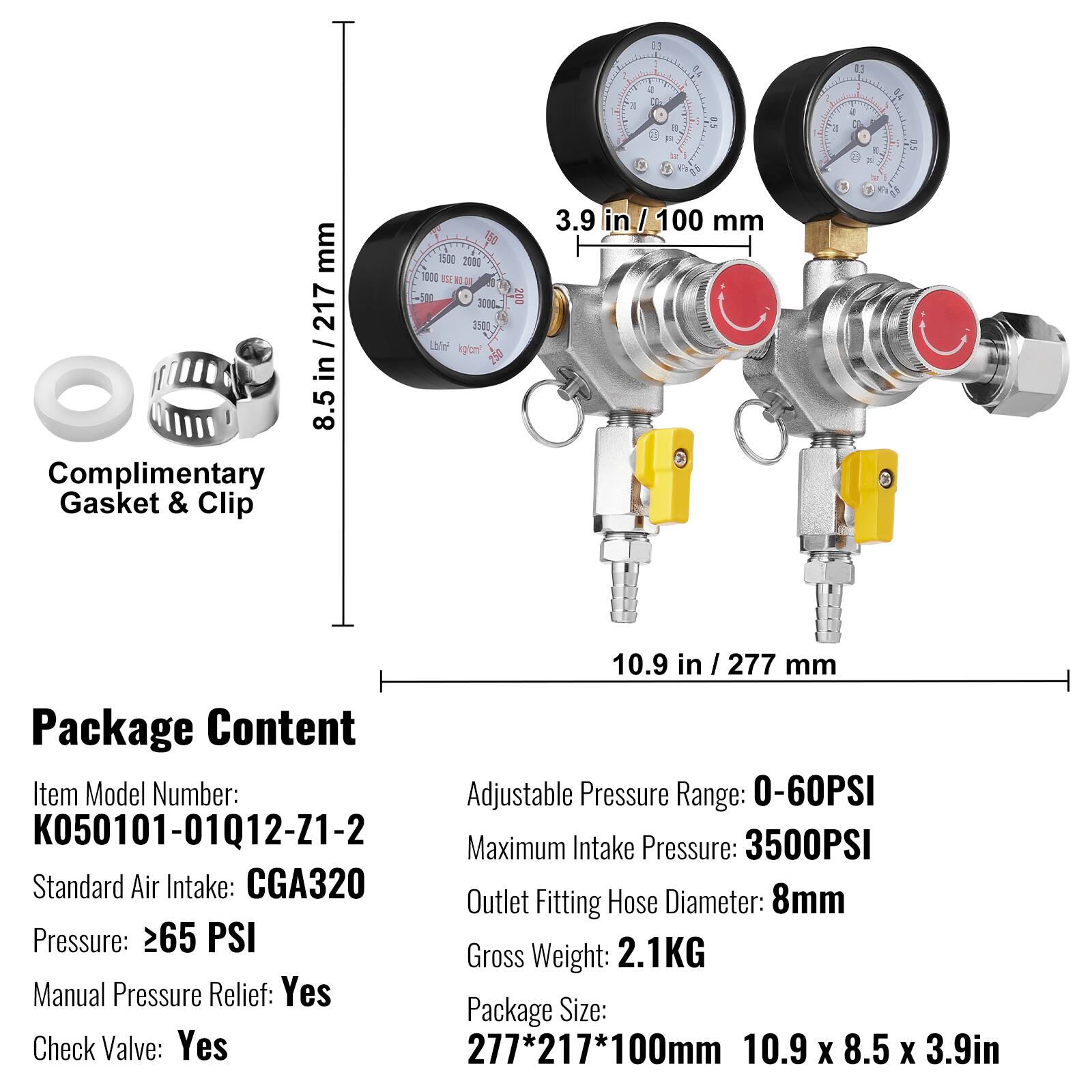 Package Content

Item Model Number: K050101-01Q12-Z1-2

Adjustable Pressure Range: 0-60PSI  
Maximum Intake Pressure: 3500PSI  
Standard Air Intake: CGA320  
Outlet Fitting Hose Diameter: 8mm  
Pressure: >65 PSI  
Gross Weight: 2.1KG  
Manual Pressure Relief: Yes  
Check Valve: Yes  

Package Size: 277*217*100mm (10.9 x 8.5 x 3.9in)  

Complimentary Gasket & Clip  

Dimensions:  
- 8.5 in / 217 mm  
- 3.9 in / 100 mm  
- 10.9 in / 277 mm