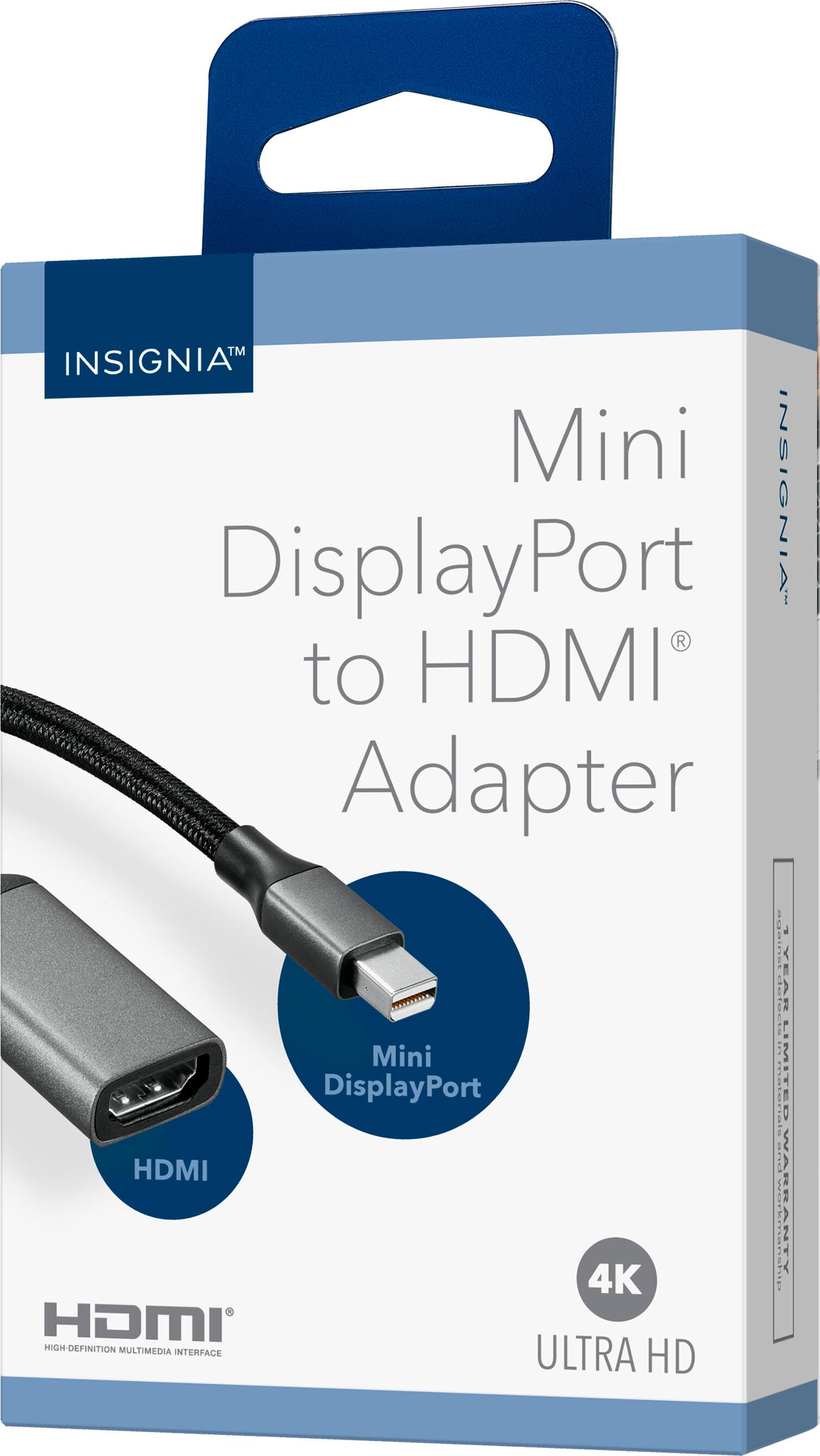 INSIGNIA™  
Mini DisplayPort to HDMI® Adapter  

Mini DisplayPort  
HDMI  

4K  
ULTRA HD  

HDMI®  
HIGH-DEFINITION MULTIMEDIA INTERFACE  

1 YEAR LIMITED WARRANTY