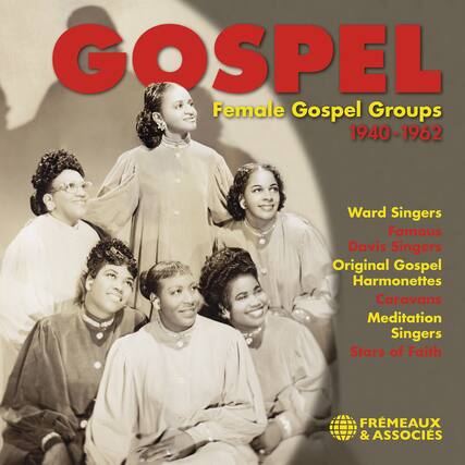 GOSPEL
Female Gospel Groups
1940-1962
Ward Singers
Famous Davis Singers
Original Gospel Harmonettes
Caravans
Meditation Singers
Stars of Faith
FRÉMEAUX & ASSOCIÉS