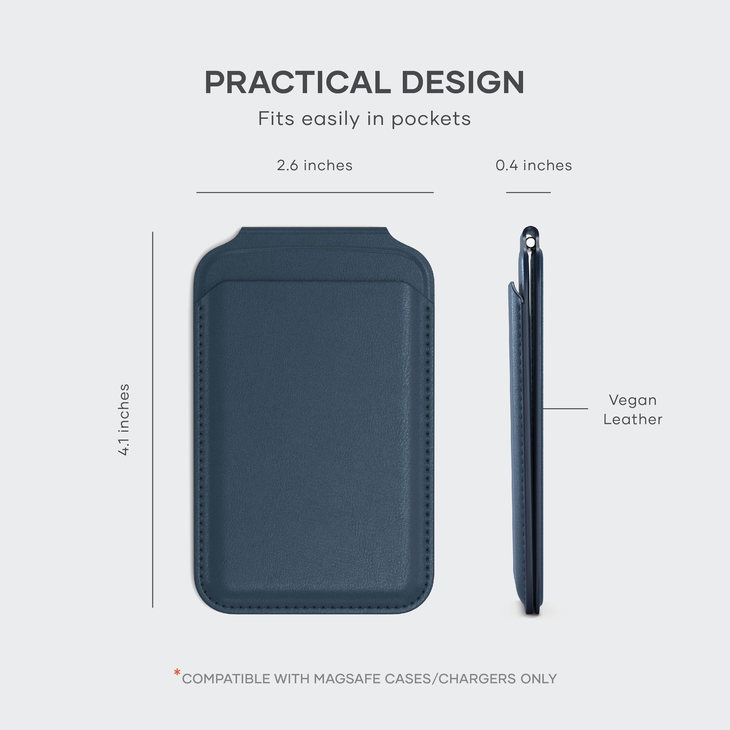 PRACTICAL DESIGN  
Fits easily in pockets  
2.6 inches  
0.4 inches  
4.1 inches  
Vegan Leather  
COMPATIBLE WITH MAGSAFE CASES/CHARGERS ONLY