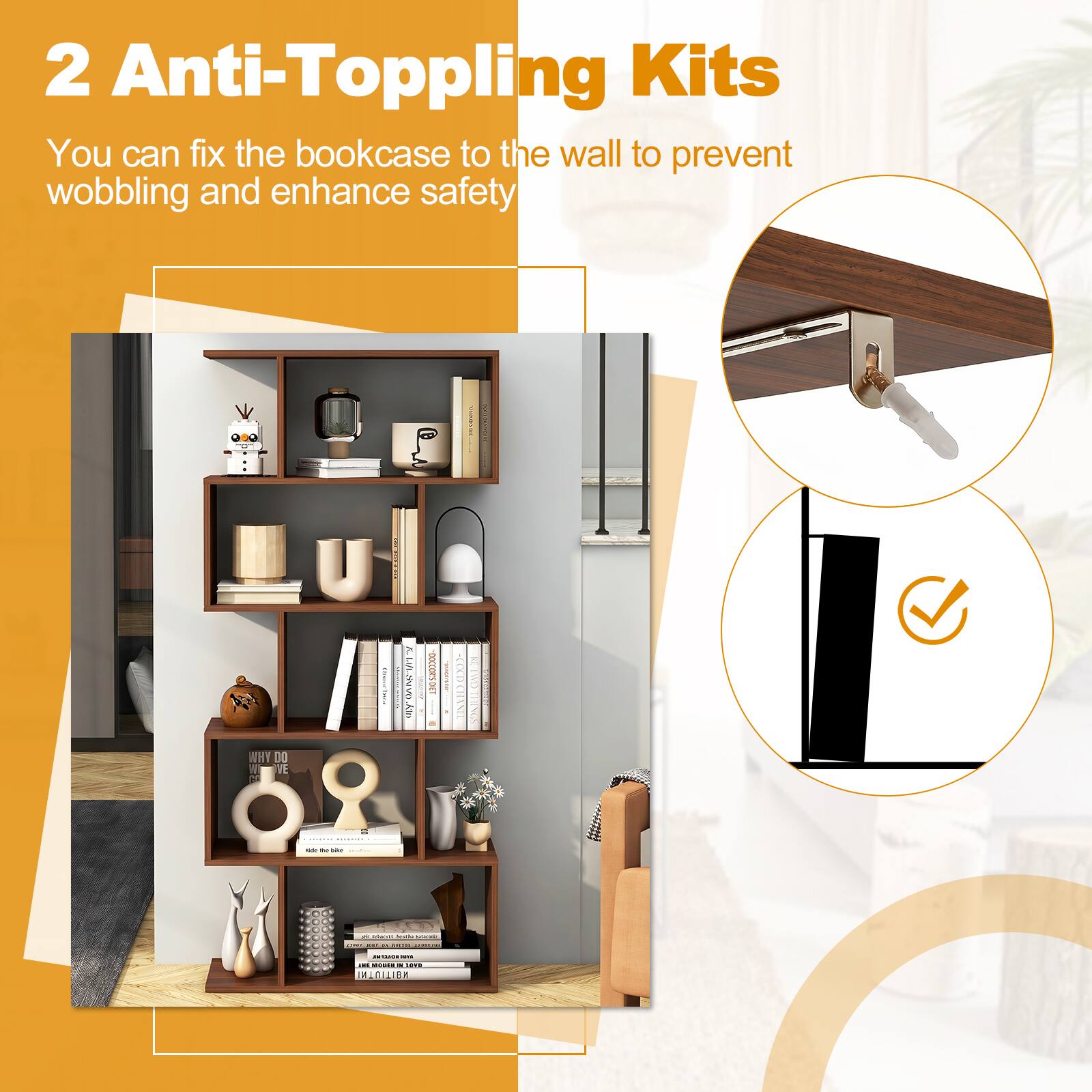2 Anti-Toppling Kits  
You can fix the bookcase to the wall to prevent wobbling and enhance safety