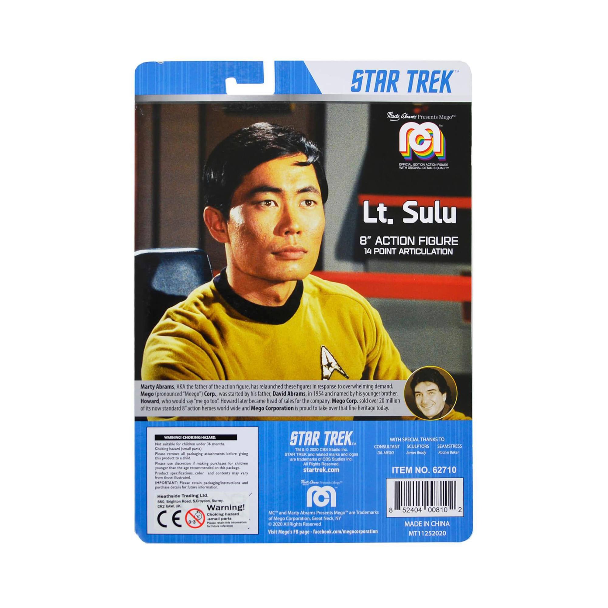 STAR TREK  
Mego Presents  
Lt. Sulu  
8" ACTION FIGURE  
14 POINT ARTICULATION  

Marty Abrams, AKA the father of the action figure, has relaunched these figures in response to overwhelming demand. Mego (pronounced "Meego") Corp. was started by his father, David Abrams, in 1954 and named by his younger brother, Howard, who would say "me go too." Later, Howard became head of sales for the company, Mego Corp. It sold over 20 million of its now-standard 8" action heroes worldwide and Mego Corporation is proud to take over that heritage today.  

STAR TREK  
TM & © 2002 CBS Studios Inc.  
All Rights Reserved.  
star trek.com  

WITH SPECIAL THANKS TO CONSULTANT SCULPTORS:  
SEAN FLINTNESS, D. WEDN, A. BOB  

ITEM NO. 62710  

Warning!  
Choking Hazard - Small parts. Not for children under 3 years.  

Mego® and Mego Corporation are Trademarks of Mego Corporation.  
© 2002 Mego Corporation. All Rights Reserved.