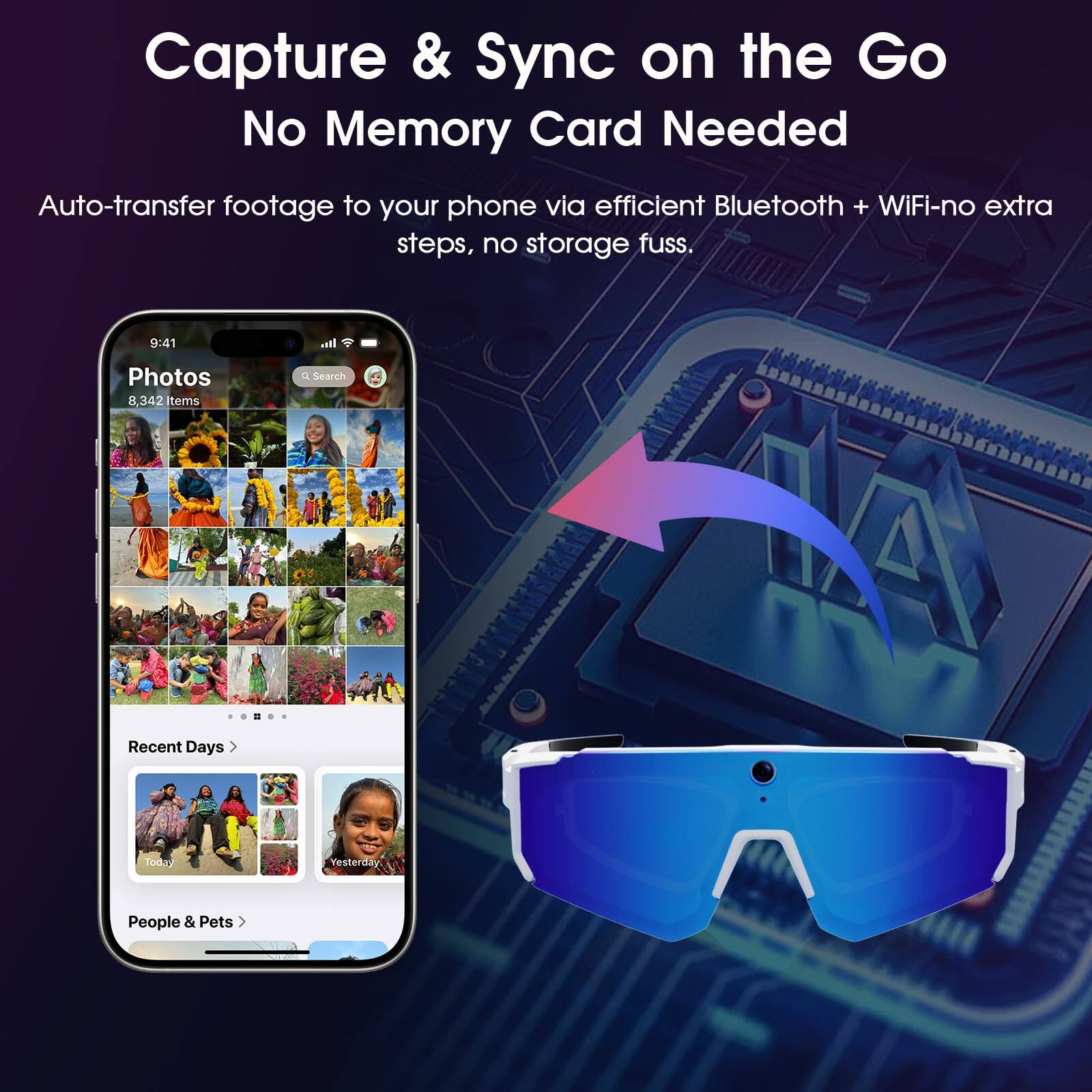 Capture & Sync on the Go  
No Memory Card Needed  

Auto-transfer footage to your phone via efficient Bluetooth + WiFi-no extra steps, no storage fuss.  

9:41  
Photos  
8,342 items  

Search Recent Days  
Today  
Yesterday: People & Pets