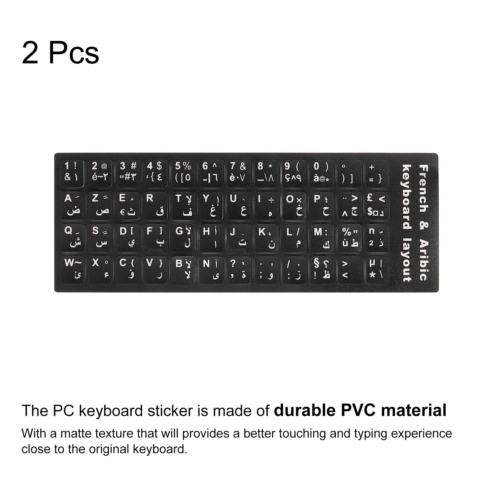 2 Pcs

1! & 1 A  Q. W 
2 ~ Y Z  S=  X 
# # E  D  C 
4$ ) R  F ]  V } 
5% ) T    
6 . Y |  H   
.V U  J  ? , 
8 - I    
9 ( A9 0x   /
0 c* P  M   
0   % 
+ =  < $aJ n 2   *

keyboard layout
French & Arabic

The PC keyboard sticker is made of durable PVC material With a matte texture that will provide a better touching and typing experience close to the original keyboard.
