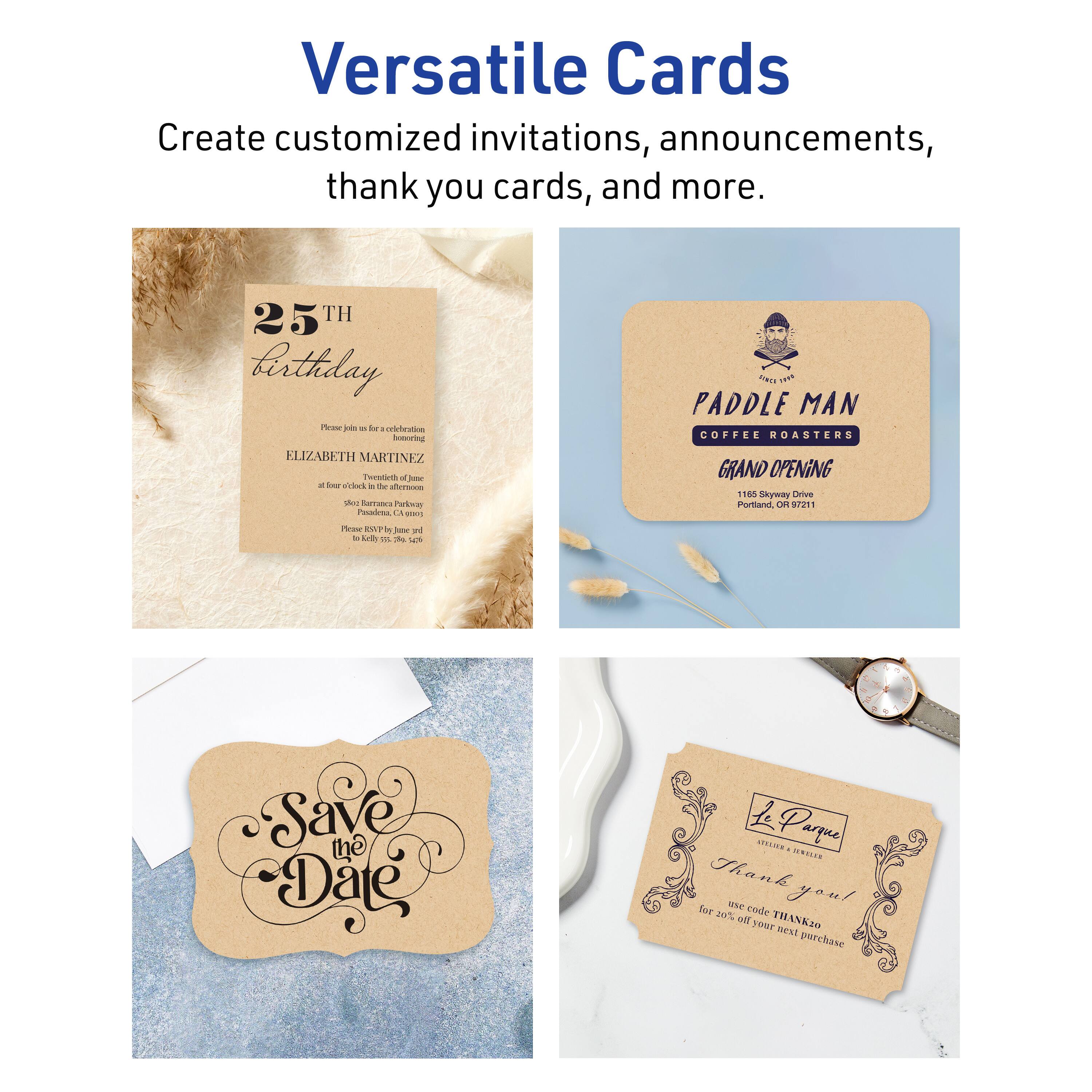 Versatile Cards

Create customized invitations, announcements, thank you cards, and more.

25th Birthday  
Please join us for a celebration honoring  
ELIZABETH MARTINEZ  
Twentieth of June  
at four o'clock in the afternoon  
9021 Riverside Parkway  
Portland, OR 97210  

Paddle Man Coffee Roasters  
GRAND OPENING  
165 Skyway Drive  
Portland, OR 97211  

Save the Date

Le Parque  
Thank you!  
Use code THANKYOU for 20% off your next purchase