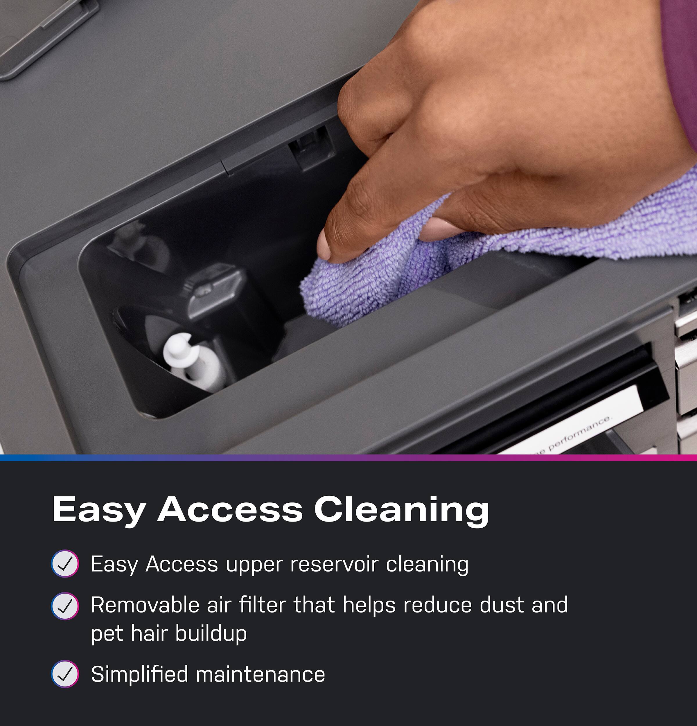 Easy Access Cleaning

- Easy Access upper reservoir cleaning
- Removable air filter that helps reduce dust and pet hair buildup
- Simplified maintenance