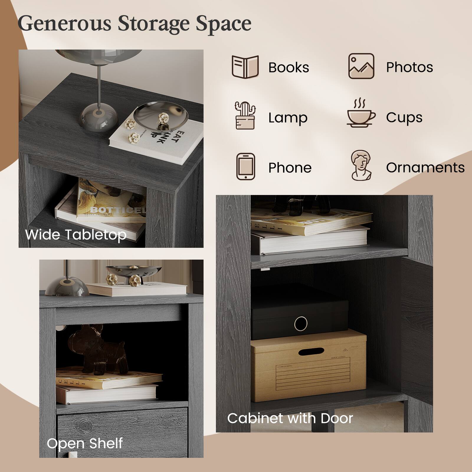 Generous Storage Space: Books, Photos, Lamp, Cups, Phone, Ornaments  
Wide Tabletop Cabinet with Door, Open Shelf