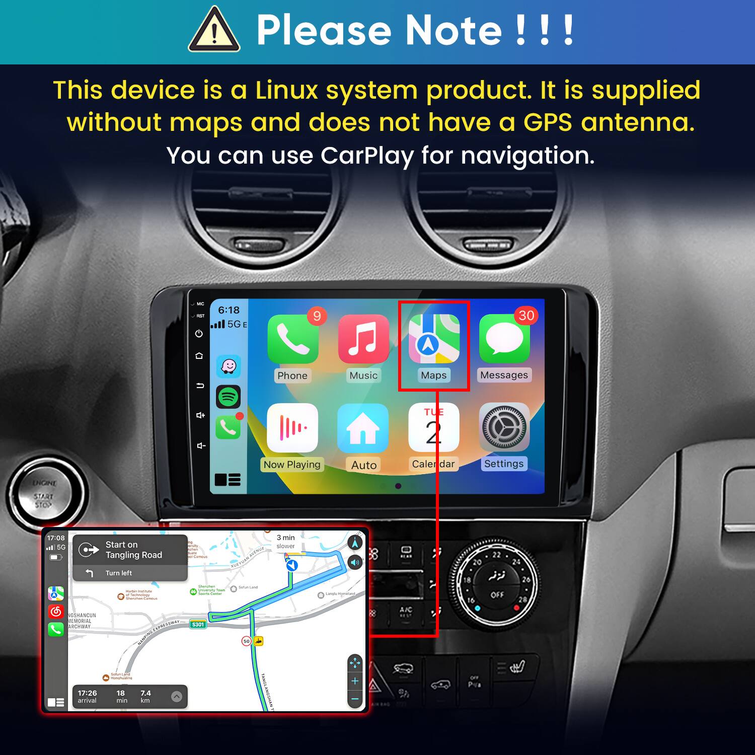 Please Note!!!
This device is a Linux system product. It is supplied without maps and does not have a GPS antenna. You can use CarPlay for navigation.

6:18 5G
9
30
Phone
Music
Maps
Messages
Now Playing
Auto
TUE 2 Calend
Settings
ENGINE START STOP

17:08 ml 5G Start on Tangling Road Carnous Turn left Storyten - PREMARY  Yours Casams, Comment a Smiteslegy Mentines Cammus GSHANCUN REMORIAL RCHWAY LENGESSWAY S301 CHICKEN SUMUNILANDI INSUMG/ACCORTING: 17:26 18 7.4 arrival min km
3 min slower SolunLand TASS TANGLANOSHATET
Landa/Komaluns, +
A/C WANG
22 20 24 18  26 OFF 16 28 OF Pin