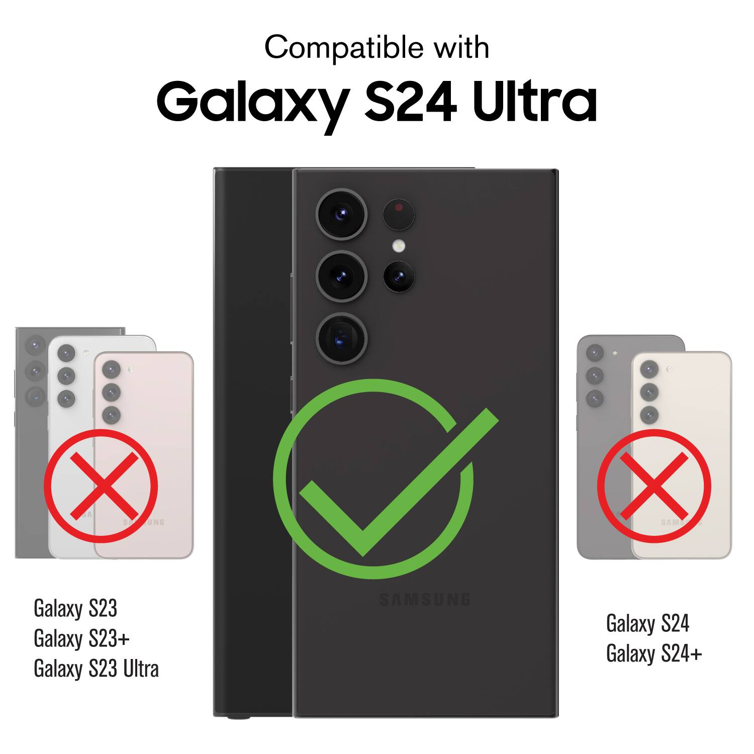 Compatible with  
Galaxy S24 Ultra  

Galaxy S23  
Galaxy S23+  
Galaxy S23 Ultra  

Galaxy S24  
Galaxy S24+